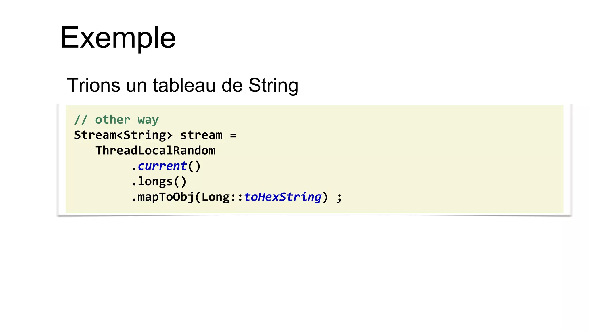 Exemple 
Trions un tableau de String 
// other way 
Stream<String> stream = 
ThreadLocalRandom 
.current() 
.longs() 
.mapToObj(Long::toHexString) ;  