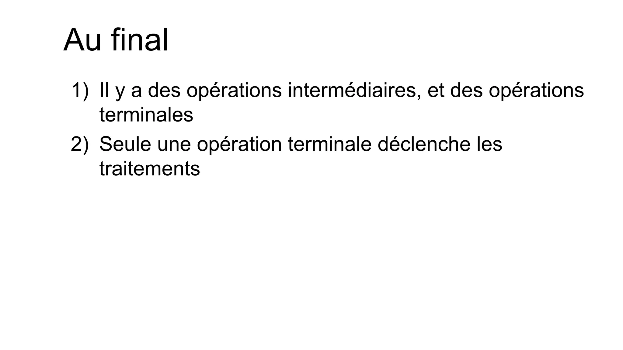 Au final 
1)Il y a des opérations intermédiaires, et des opérations terminales 
2)Seule une opération terminale déclenche les traitements  