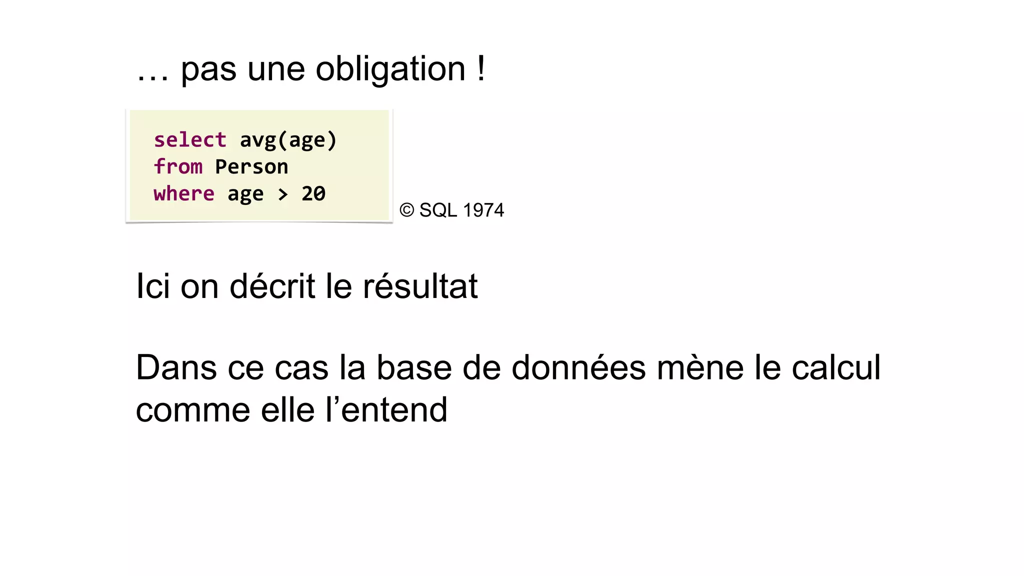 select avg(age) 
from Person 
where age > 20 
Dans ce cas la base de données mène le calcul comme elle l’entend 
© SQL 1974 
… pas une obligation ! 
Ici on décrit le résultat  