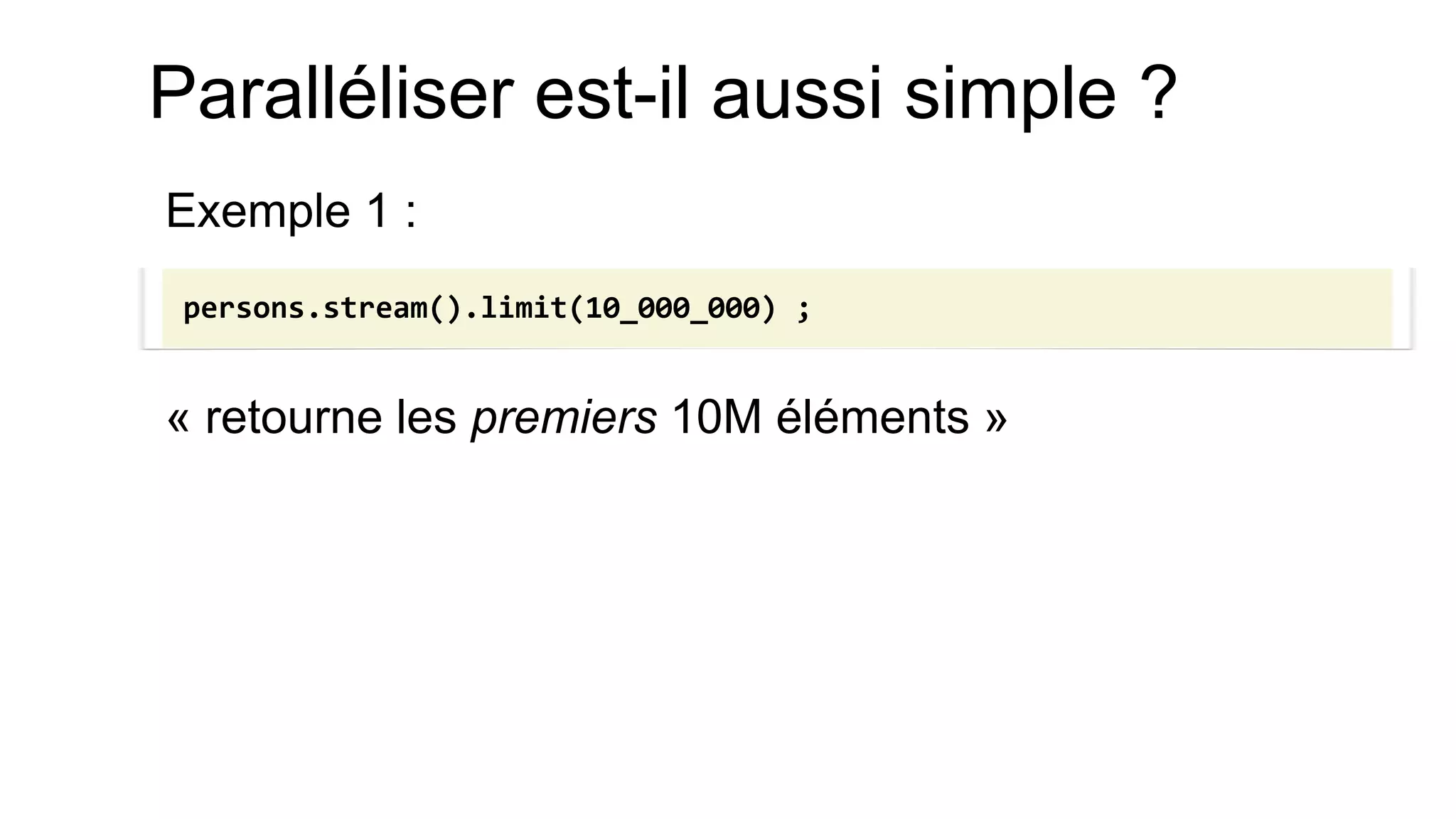Paralléliser est-il aussi simple ? 
Exemple 1 : 
« retourne les premiers 10M éléments » 
persons.stream().limit(10_000_000) ;  
