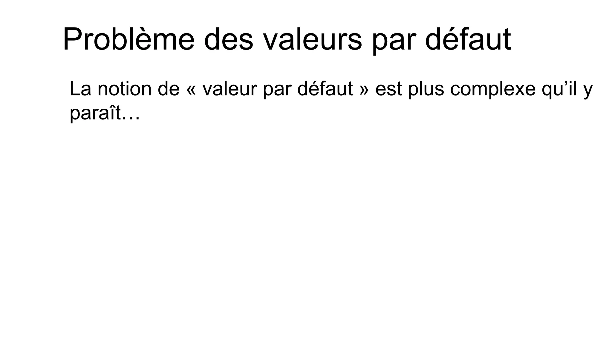 Problème des valeurs par défaut 
La notion de « valeur par défaut » est plus complexe qu’il y paraît…  