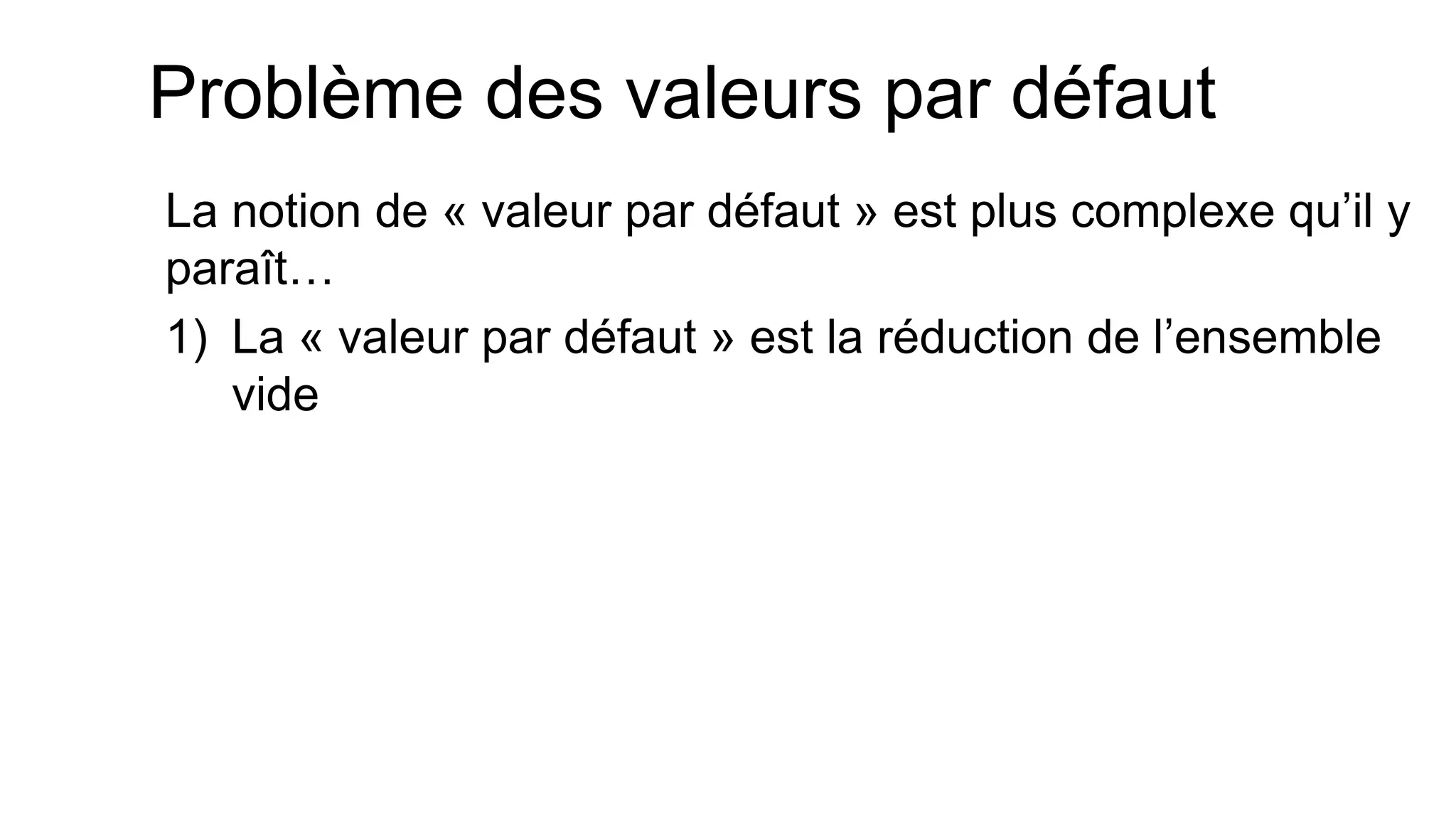 Problème des valeurs par défaut 
La notion de « valeur par défaut » est plus complexe qu’il y paraît… 
1)La « valeur par défaut » est la réduction de l’ensemble vide  