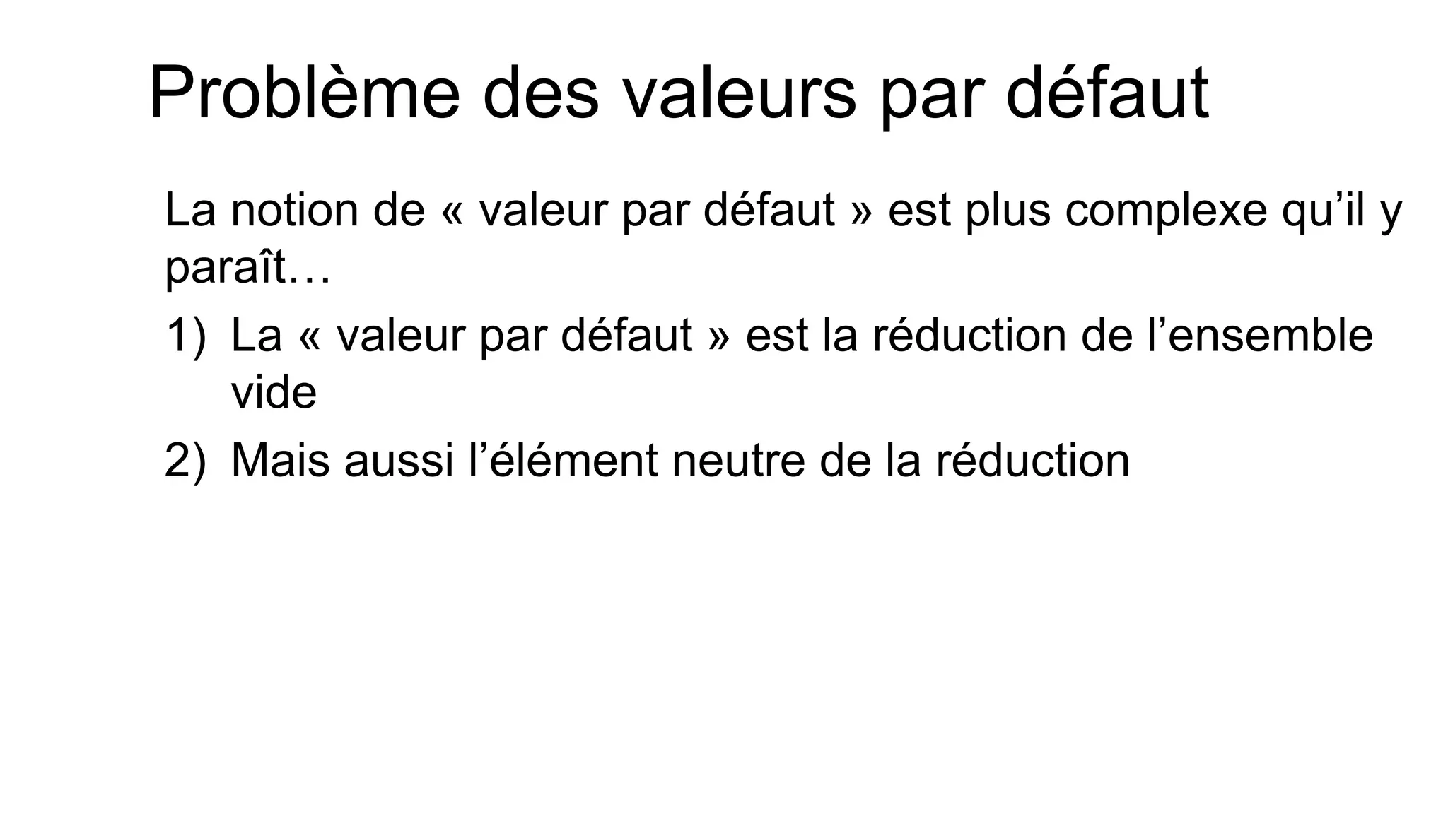 Problème des valeurs par défaut 
La notion de « valeur par défaut » est plus complexe qu’il y paraît… 
1)La « valeur par défaut » est la réduction de l’ensemble vide 
2)Mais aussi l’élément neutre de la réduction  