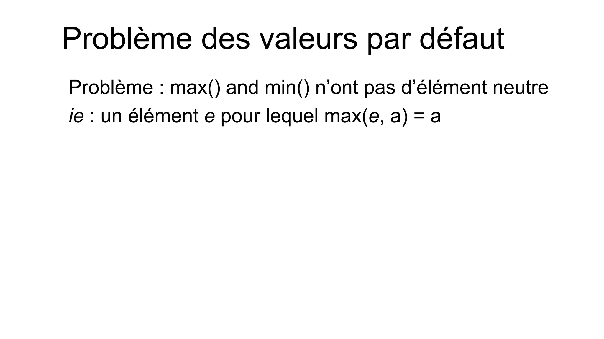Problème des valeurs par défaut 
Problème : max() and min() n’ont pas d’élément neutre 
ie : un élément e pour lequel max(e, a) = a  