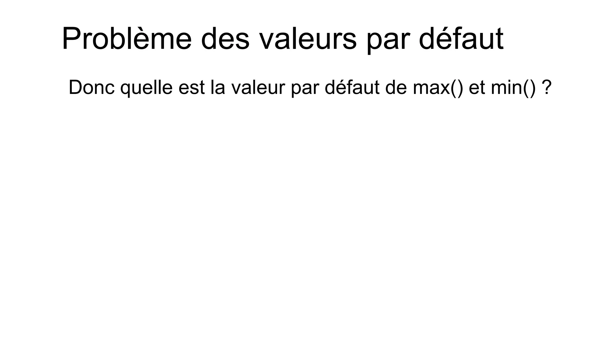 Problème des valeurs par défaut 
Donc quelle est la valeur par défaut de max() et min() ?  