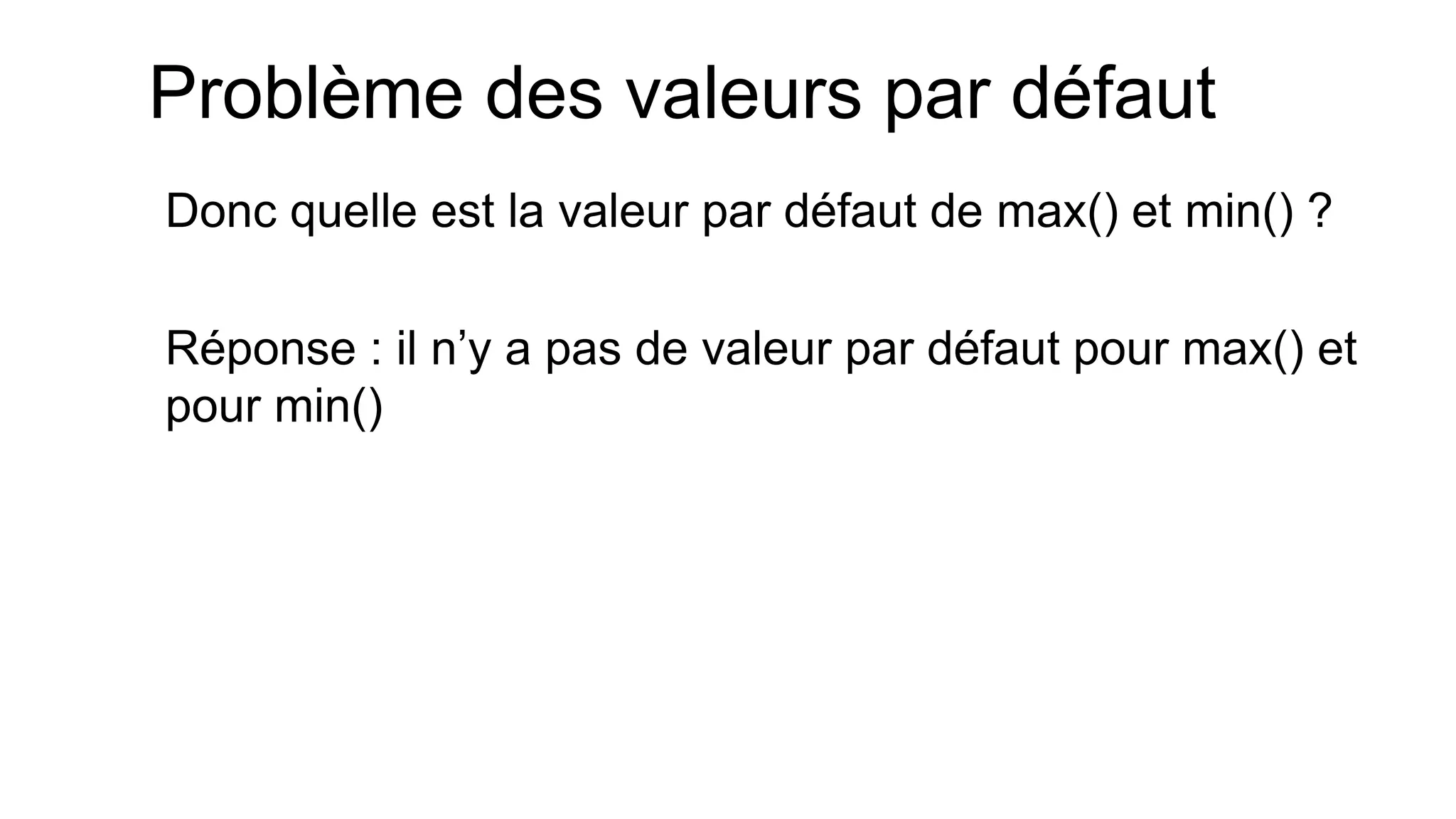 Problème des valeurs par défaut 
Donc quelle est la valeur par défaut de max() et min() ? 
Réponse : il n’y a pas de valeur par défaut pour max() et pour min()  