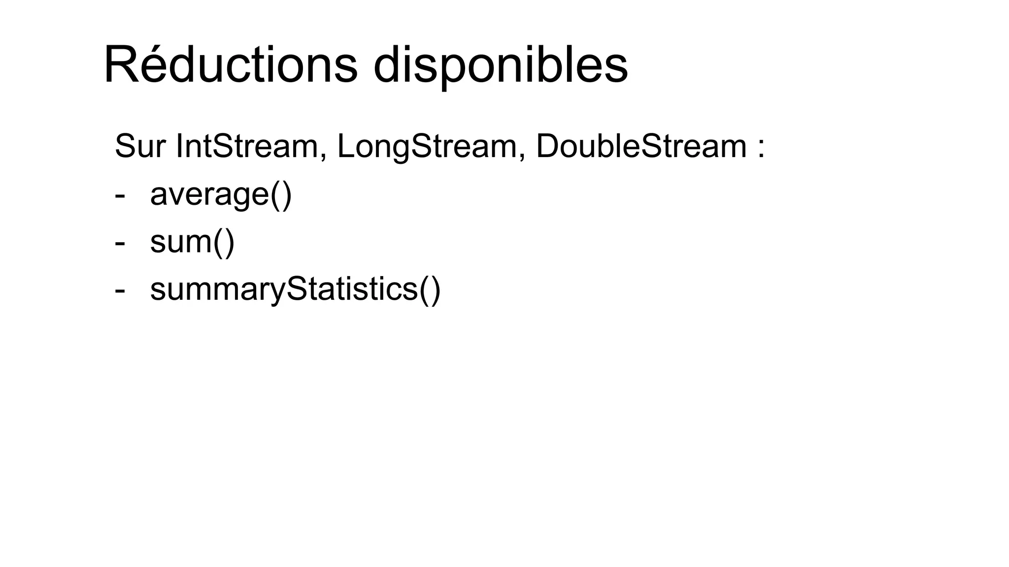 Réductions disponibles 
Sur IntStream, LongStream, DoubleStream : 
-average() 
-sum() 
-summaryStatistics()  