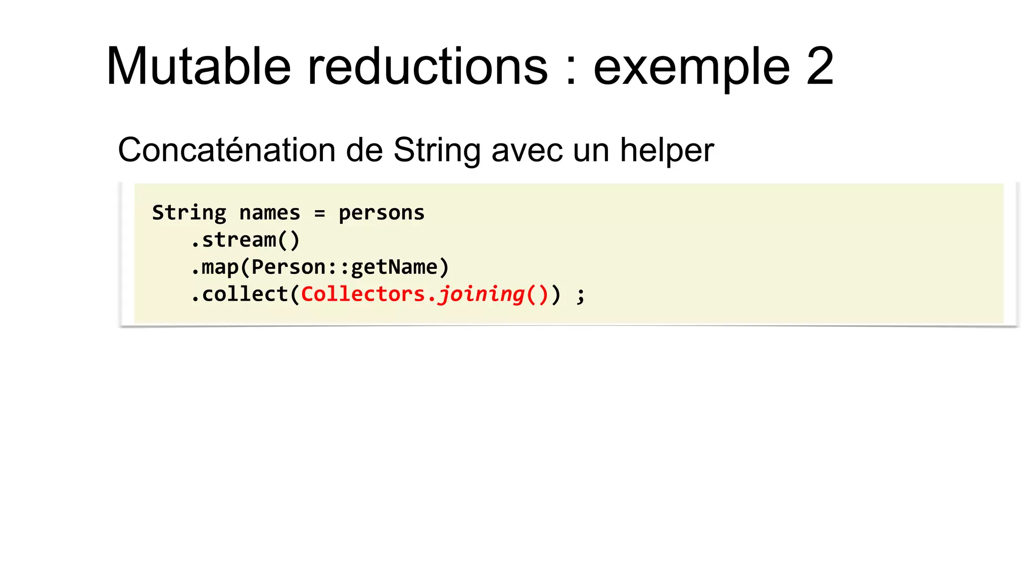 Mutable reductions : exemple 2 
Concaténation de String avec un helper 
String names = persons 
.stream() 
.map(Person::getName) 
.collect(Collectors.joining()) ;  