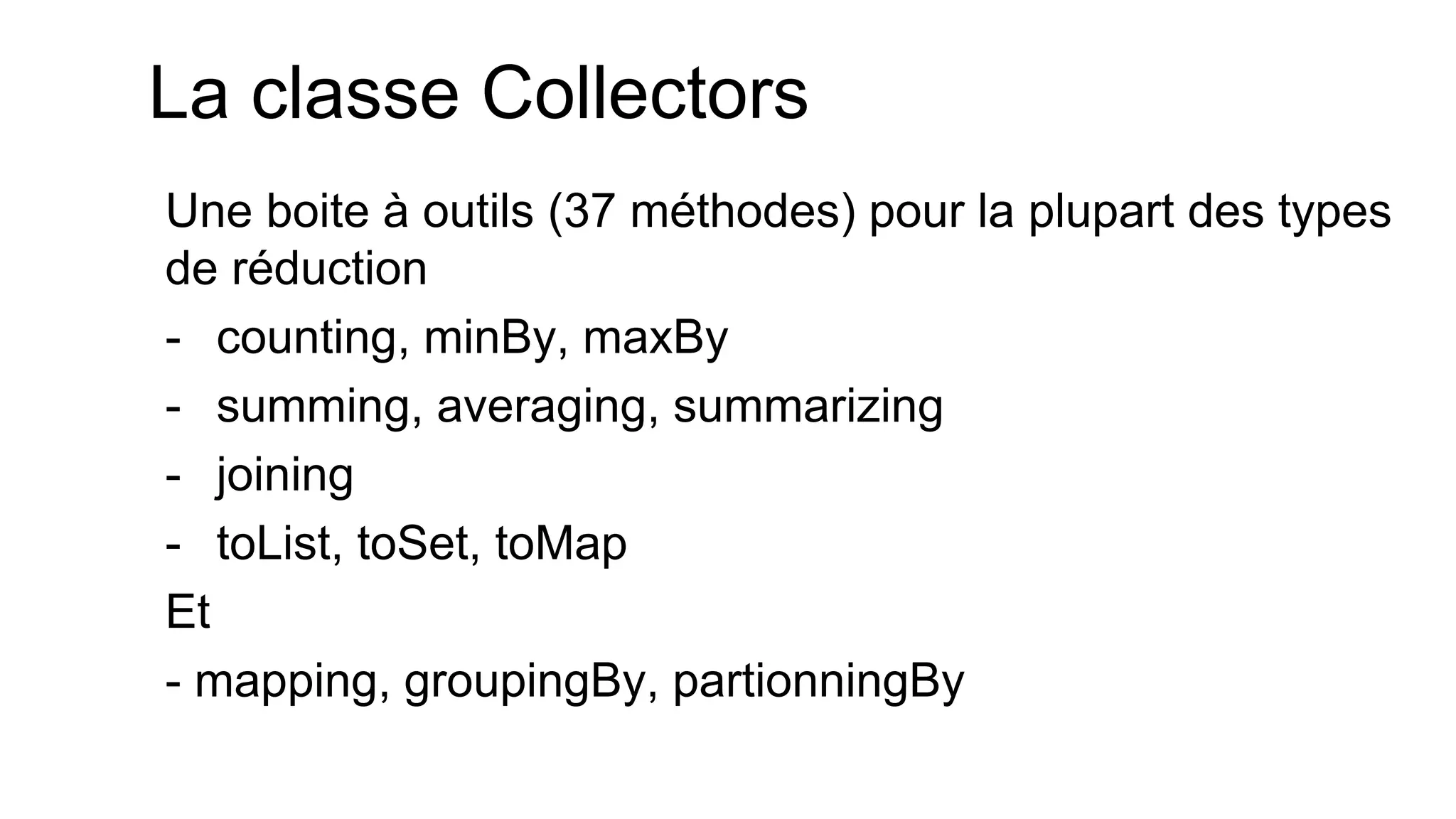 La classe Collectors 
Une boite à outils (37 méthodes) pour la plupart des types de réduction 
-counting, minBy, maxBy 
-summing, averaging, summarizing 
-joining 
-toList, toSet, toMap 
Et 
- mapping, groupingBy, partionningBy  