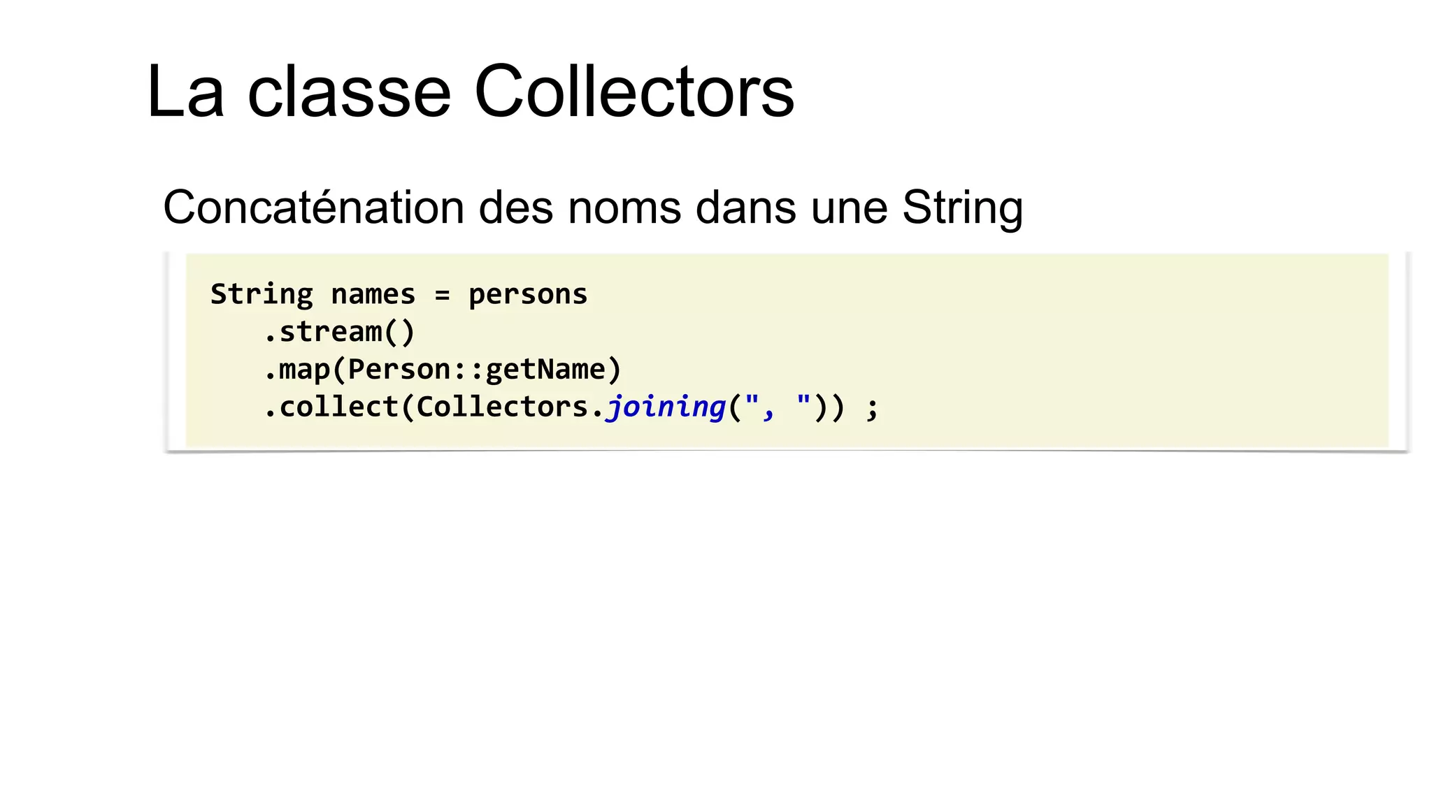 La classe Collectors 
Concaténation des noms dans une String 
String names = persons 
.stream() 
.map(Person::getName) 
.collect(Collectors.joining(", ")) ;  