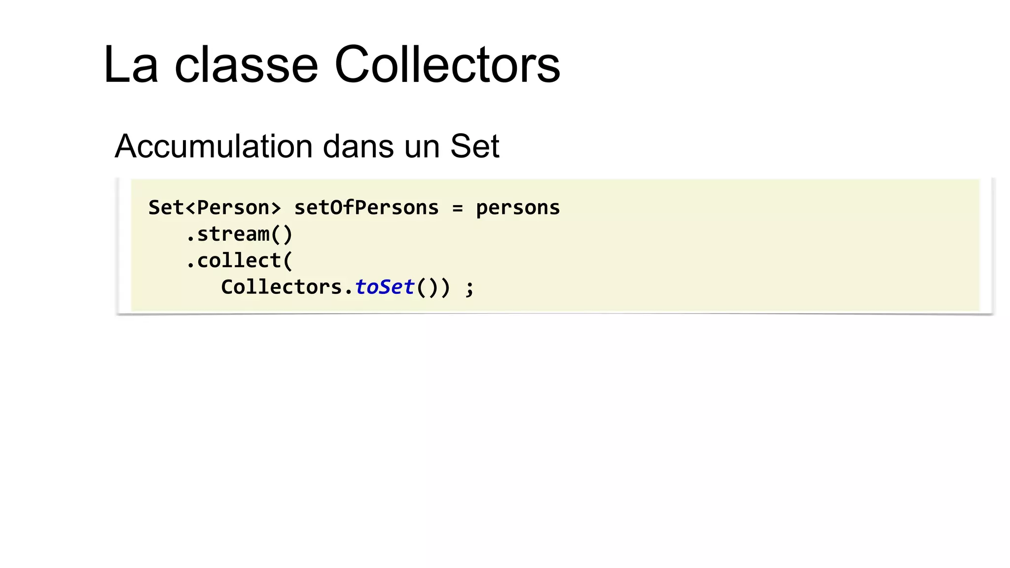 La classe Collectors 
Accumulation dans un Set 
Set<Person> setOfPersons = persons 
.stream() 
.collect( 
Collectors.toSet()) ;  