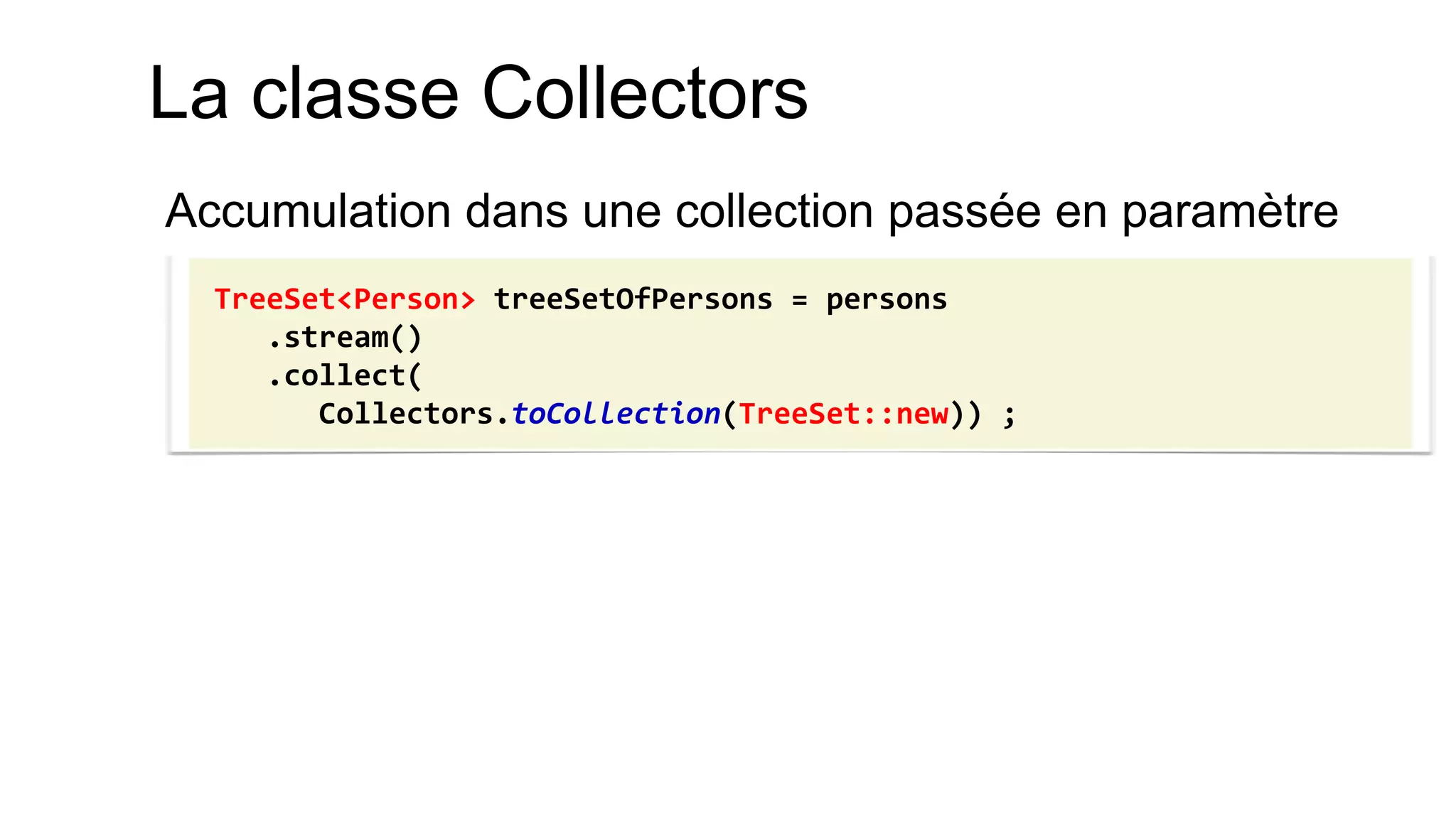 La classe Collectors 
Accumulation dans une collection passée en paramètre 
TreeSet<Person> treeSetOfPersons = persons .stream() .collect( Collectors.toCollection(TreeSet::new)) ;  
