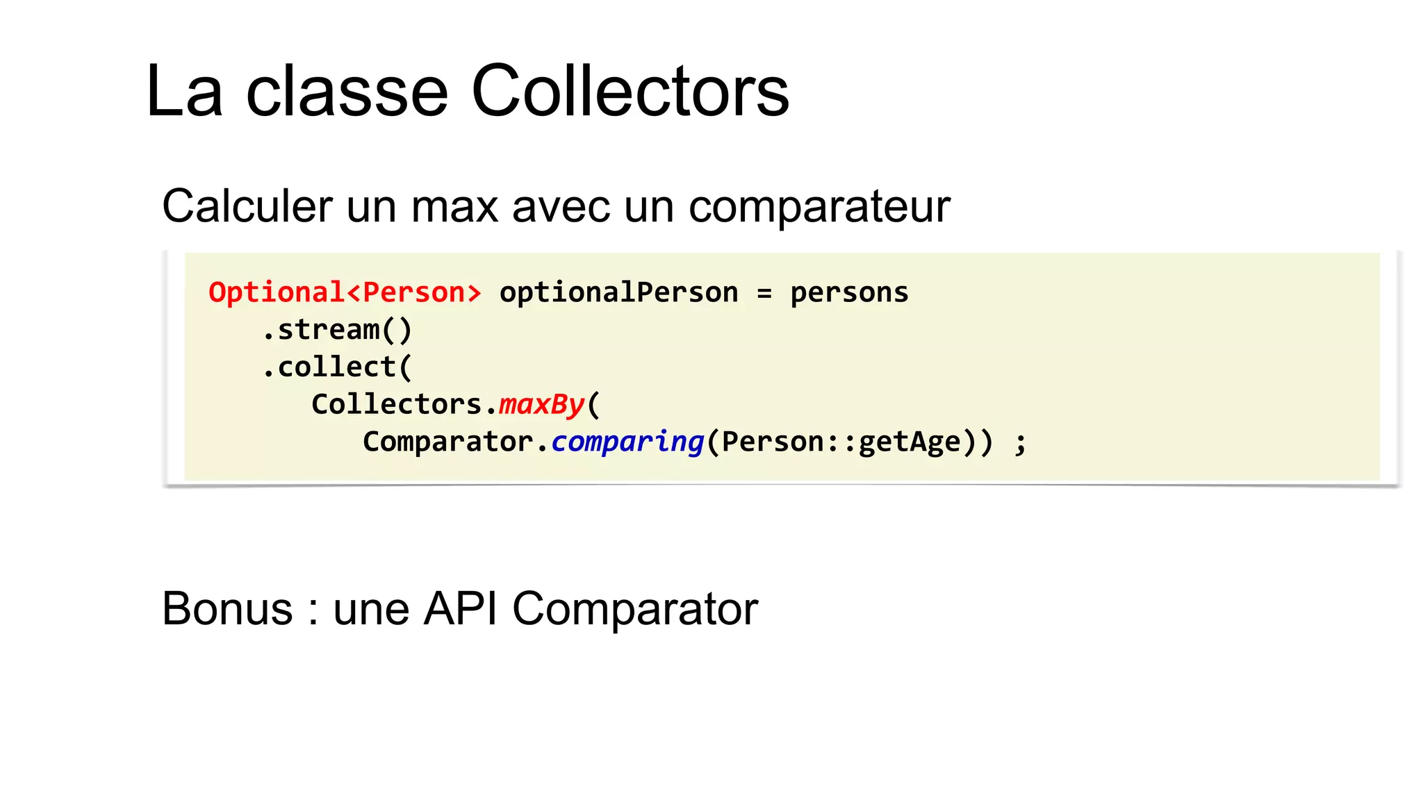 La classe Collectors 
Calculer un max avec un comparateur 
Bonus : une API Comparator 
Optional<Person> optionalPerson = persons 
.stream() 
.collect( 
Collectors.maxBy( 
Comparator.comparing(Person::getAge)) ;  