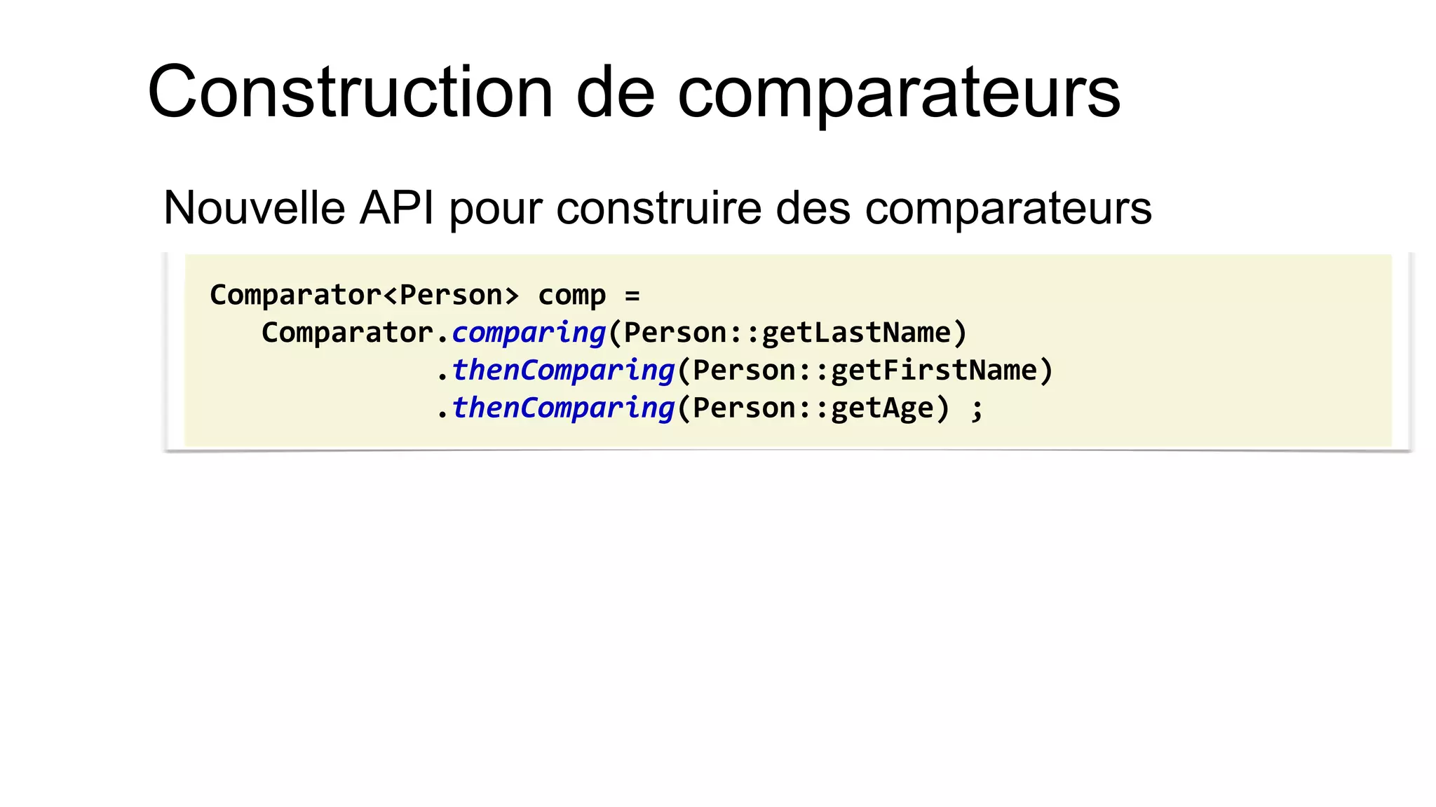 Construction de comparateurs 
Nouvelle API pour construire des comparateurs 
Comparator<Person> comp = 
Comparator.comparing(Person::getLastName) 
.thenComparing(Person::getFirstName) 
.thenComparing(Person::getAge) ;  