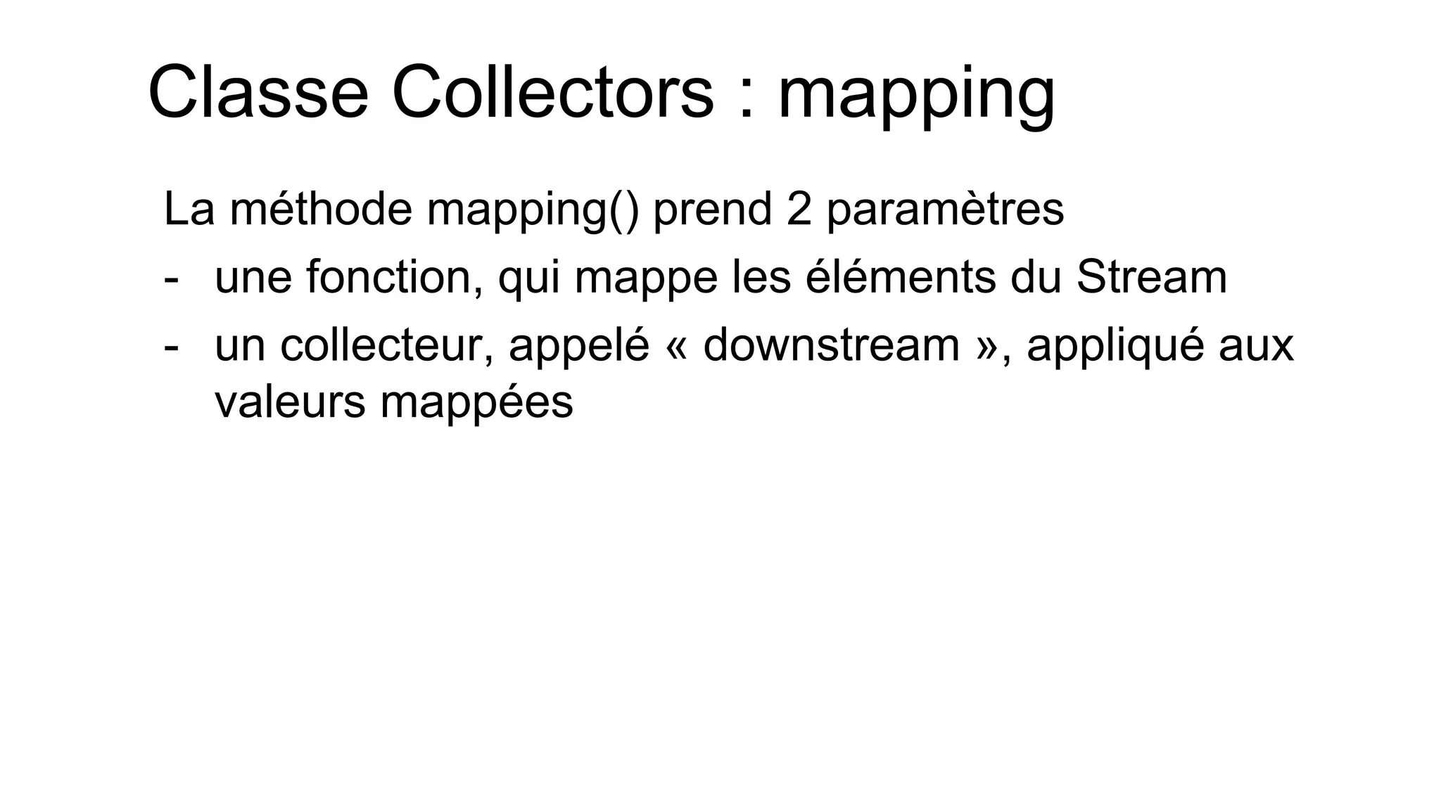 Classe Collectors : mapping 
La méthode mapping() prend 2 paramètres 
-une fonction, qui mappe les éléments du Stream 
-un collecteur, appelé « downstream », appliqué aux valeurs mappées  
