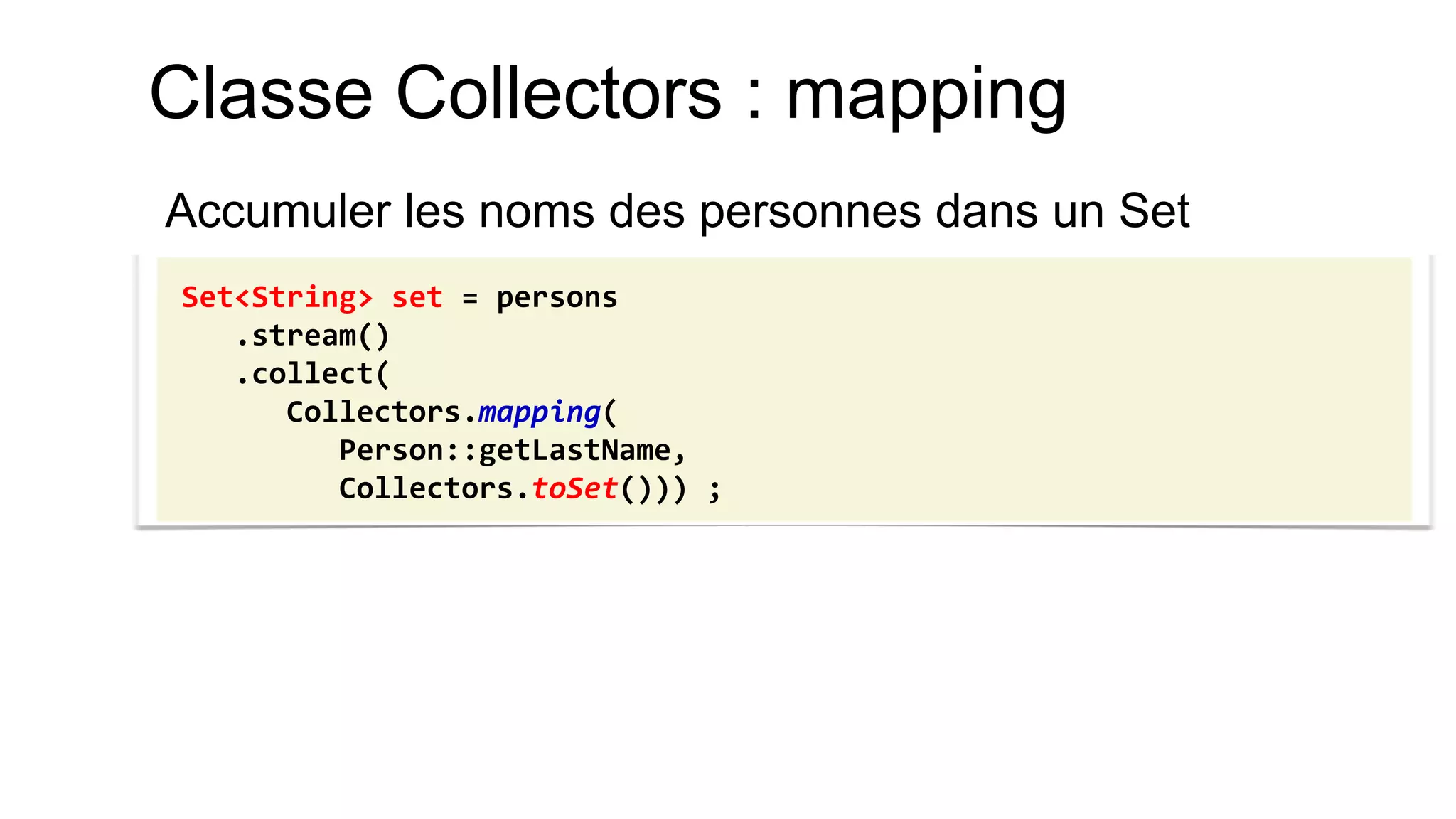 Classe Collectors : mapping 
Accumuler les noms des personnes dans un Set 
Set<String> set = persons 
.stream() 
.collect( 
Collectors.mapping( 
Person::getLastName, 
Collectors.toSet())) ;  