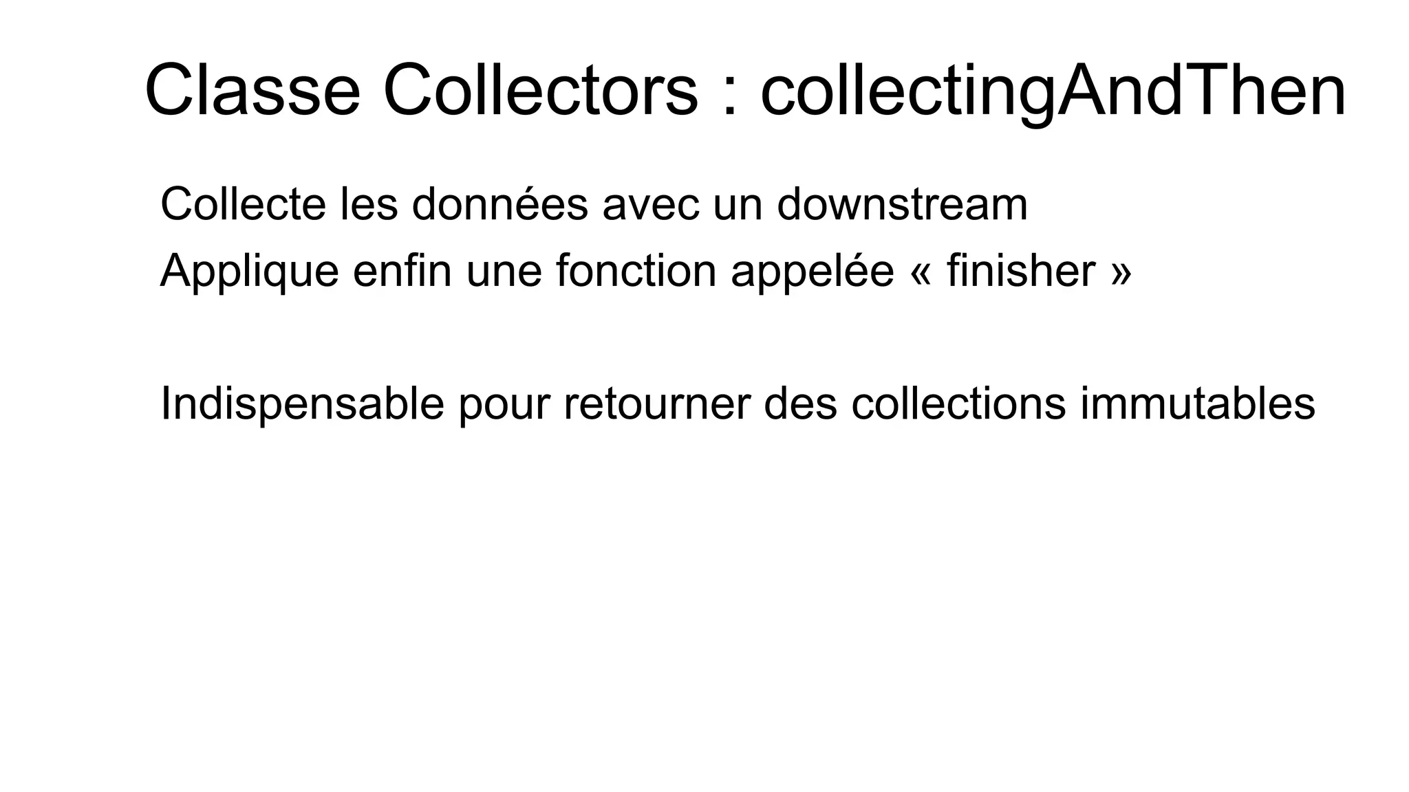 Classe Collectors : collectingAndThen 
Collecte les données avec un downstream 
Applique enfin une fonction appelée « finisher » 
Indispensable pour retourner des collections immutables  
