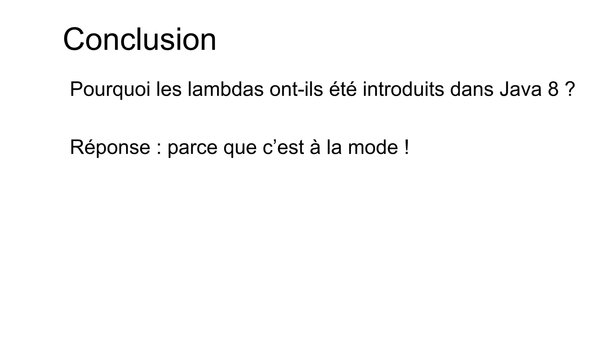 Conclusion 
Pourquoi les lambdas ont-ils été introduits dans Java 8 ? 
Réponse : parce que c’est à la mode !  