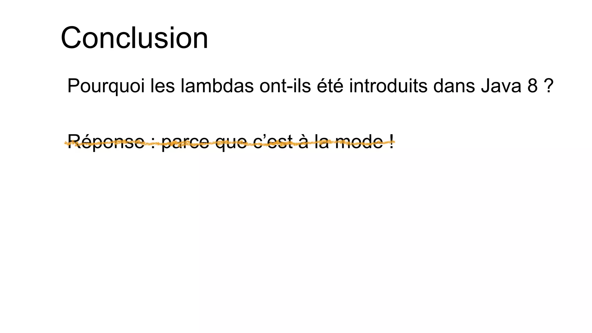 Conclusion 
Pourquoi les lambdas ont-ils été introduits dans Java 8 ? 
Réponse : parce que c’est à la mode !  