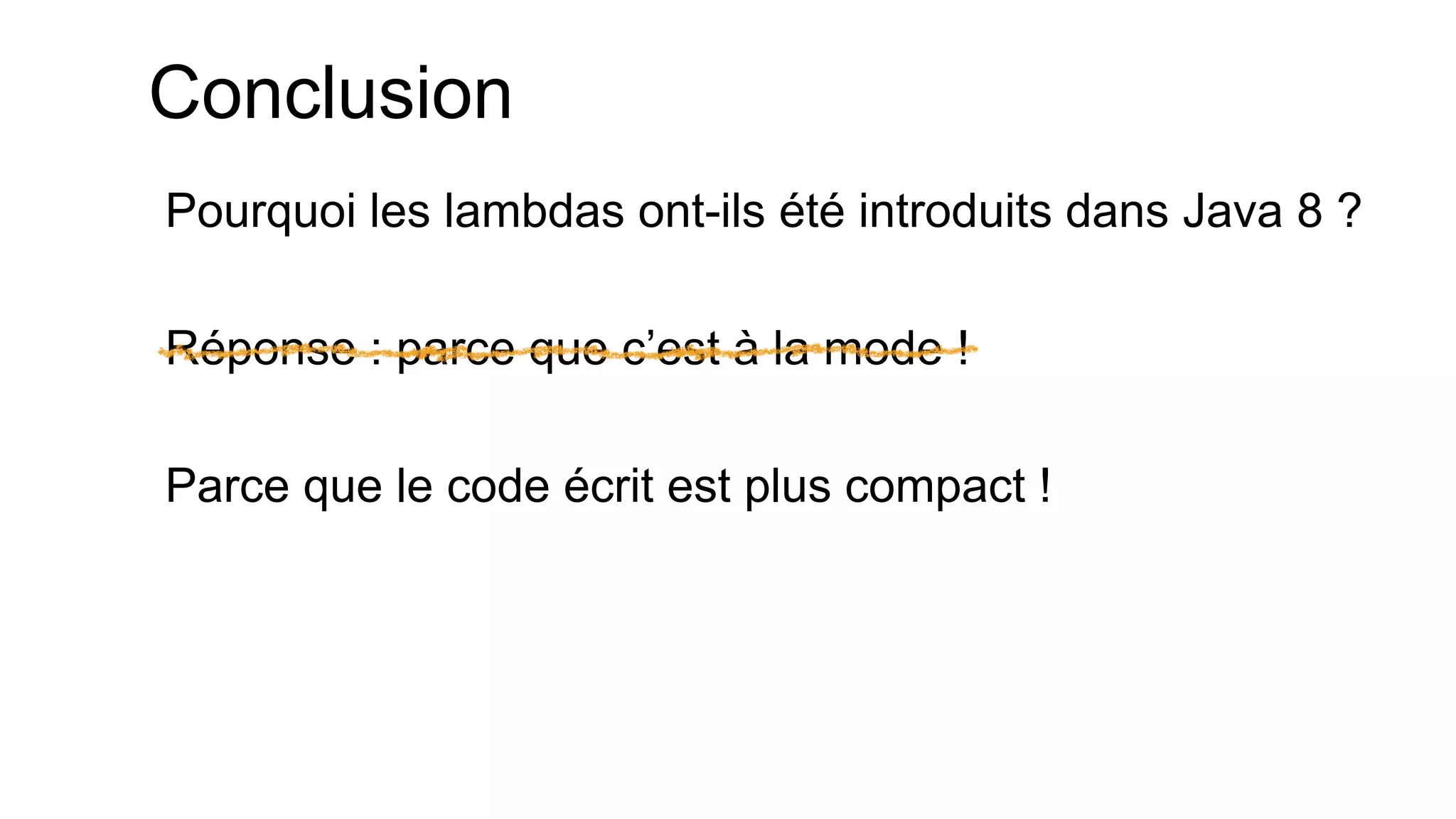 Conclusion 
Pourquoi les lambdas ont-ils été introduits dans Java 8 ? 
Réponse : parce que c’est à la mode ! 
Parce que le code écrit est plus compact !  