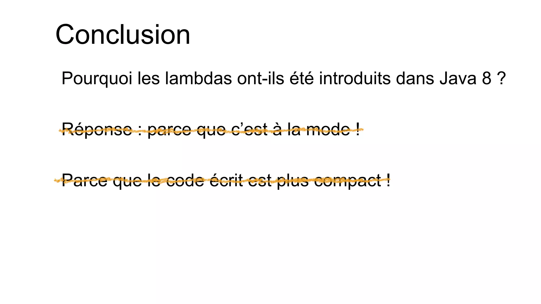 Conclusion 
Pourquoi les lambdas ont-ils été introduits dans Java 8 ? 
Réponse : parce que c’est à la mode ! 
Parce que le code écrit est plus compact !  