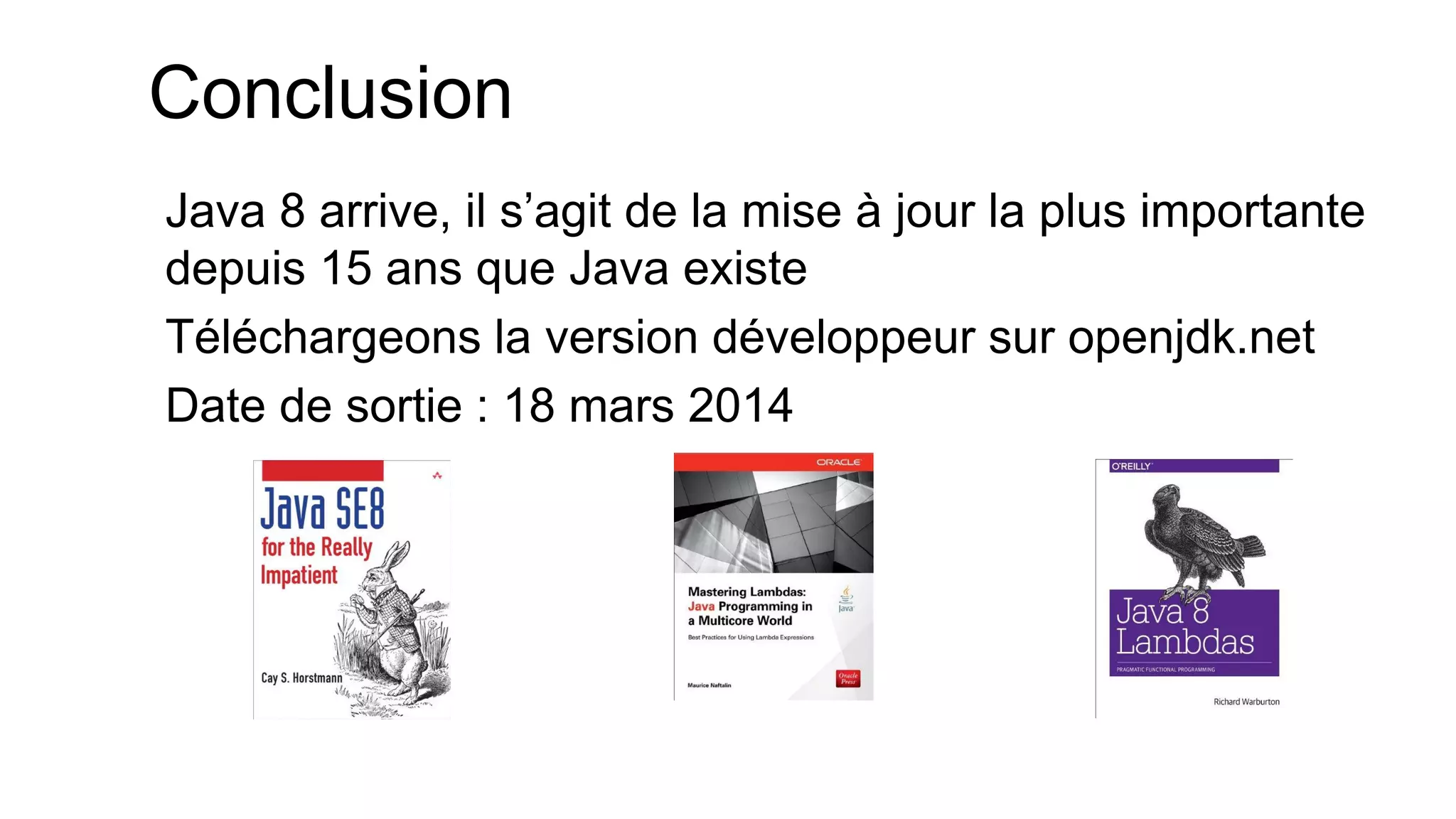 Conclusion 
Java 8 arrive, il s’agit de la mise à jour la plus importante depuis 15 ans que Java existe 
Téléchargeons la version développeur sur openjdk.net 
Date de sortie : 18 mars 2014  
