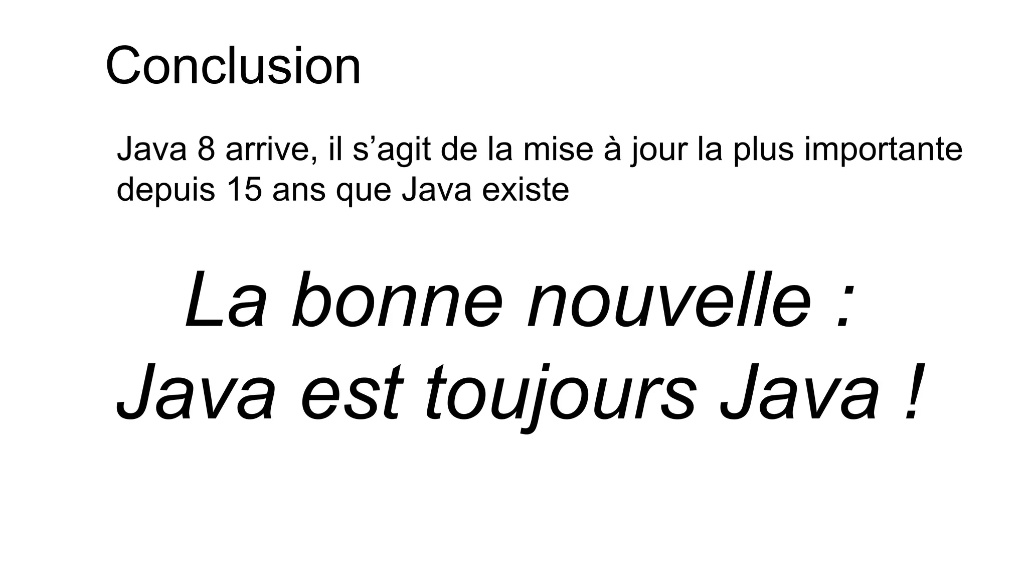Conclusion 
Java 8 arrive, il s’agit de la mise à jour la plus importante depuis 15 ans que Java existe 
La bonne nouvelle : Java est toujours Java !  