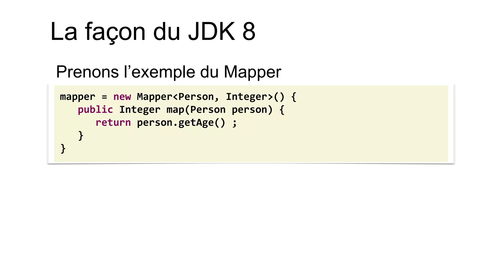 mapper = new Mapper<Person, Integer>() { 
public Integer map(Person person) { 
return person.getAge() ; 
} 
} 
La façon du JDK 8 
Prenons l’exemple du Mapper  