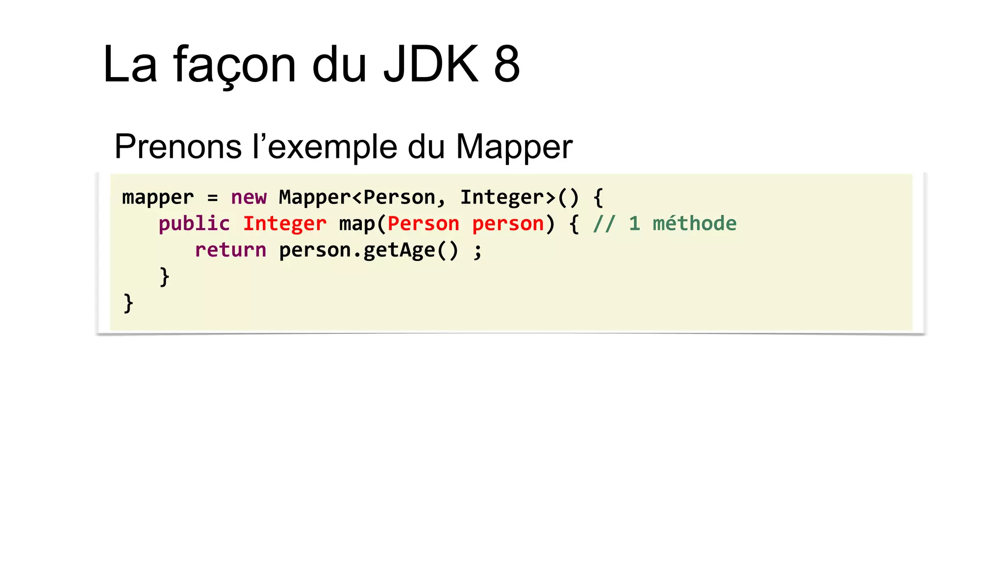 mapper = new Mapper<Person, Integer>() { public Integer map(Person person) { // 1 méthode return person.getAge() ; } } 
Prenons l’exemple du Mapper 
La façon du JDK 8  