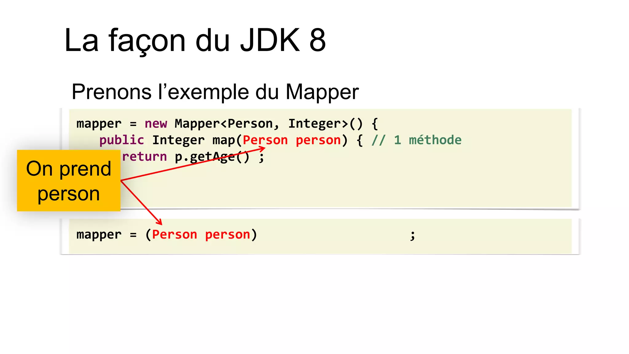 mapper = new Mapper<Person, Integer>() { public Integer map(Person person) { // 1 méthode return p.getAge() ; } } 
mapper = (Person person) ; 
On prend person 
La façon du JDK 8 
Prenons l’exemple du Mapper 
 