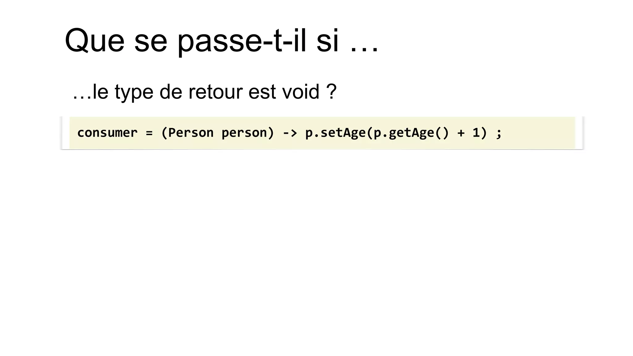 Que se passe-t-il si … 
…le type de retour est void ? 
consumer = (Person person) -> p.setAge(p.getAge() + 1) ;  