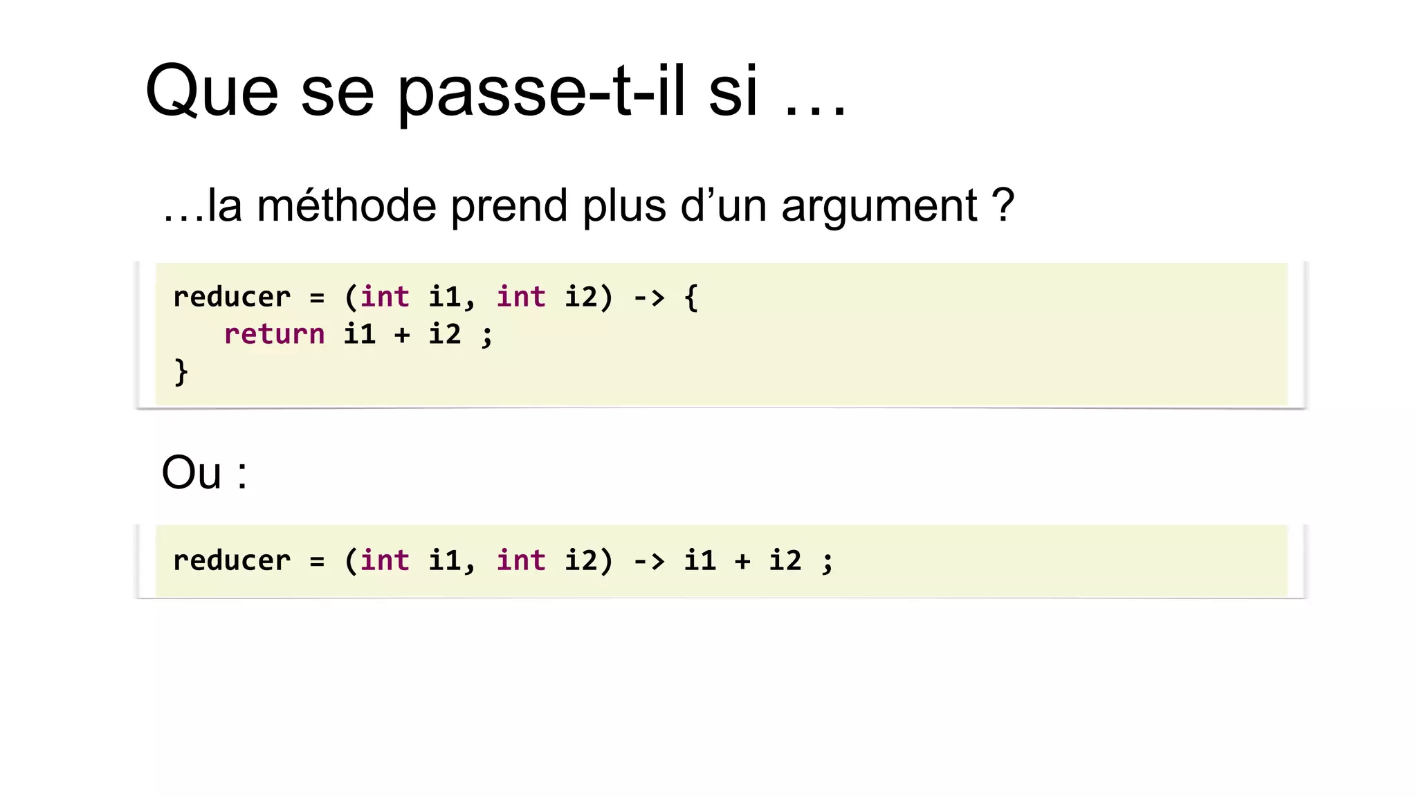 Que se passe-t-il si … 
…la méthode prend plus d’un argument ? 
Ou : 
reducer = (int i1, int i2) -> { 
return i1 + i2 ; 
} 
reducer = (int i1, int i2) -> i1 + i2 ;  
