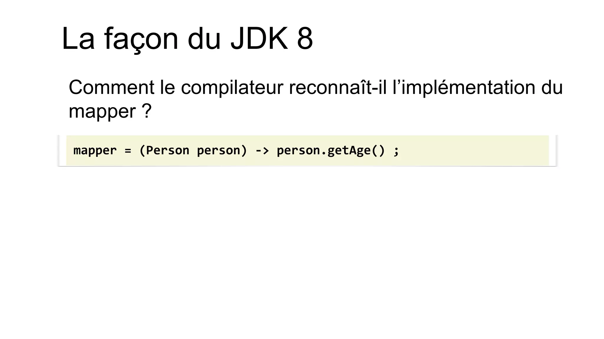 La façon du JDK 8 
Comment le compilateur reconnaît-il l’implémentation du mapper ? 
mapper = (Person person) -> person.getAge() ;  