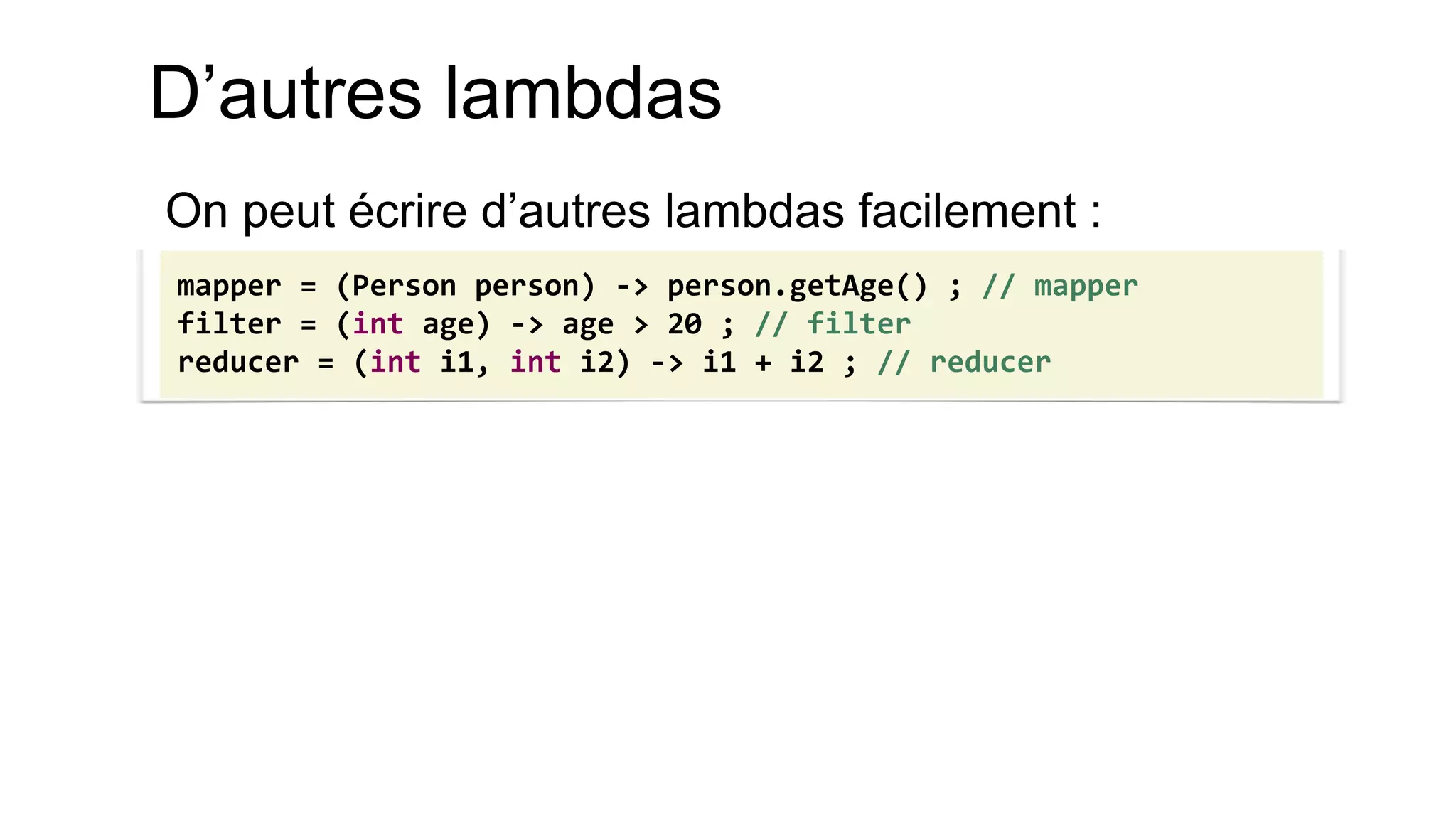 D’autres lambdas 
On peut écrire d’autres lambdas facilement : 
mapper = (Person person) -> person.getAge() ; // mapper filter = (int age) -> age > 20 ; // filter reducer = (int i1, int i2) -> i1 + i2 ; // reducer  