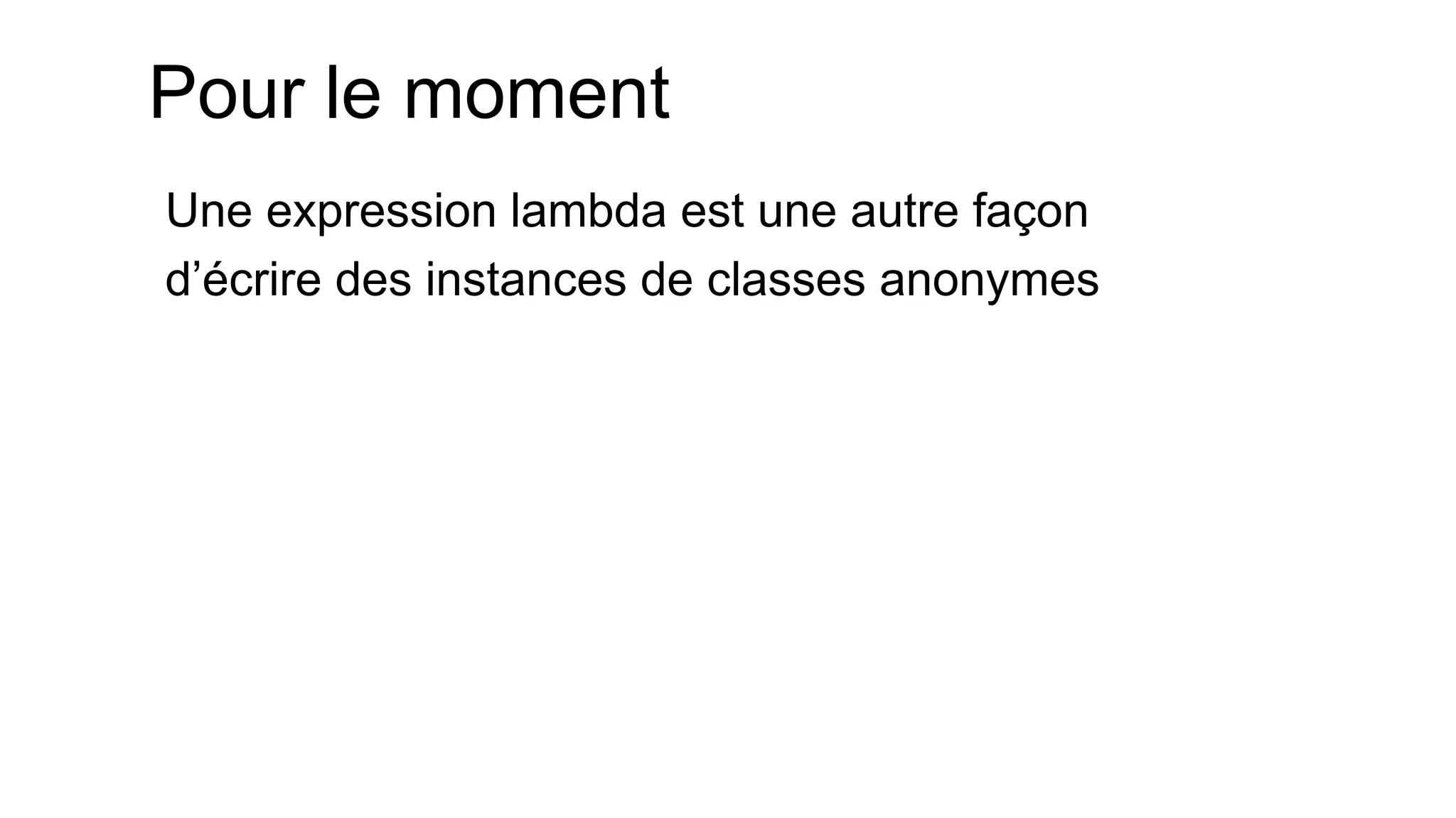 Pour le moment 
Une expression lambda est une autre façon 
d’écrire des instances de classes anonymes  