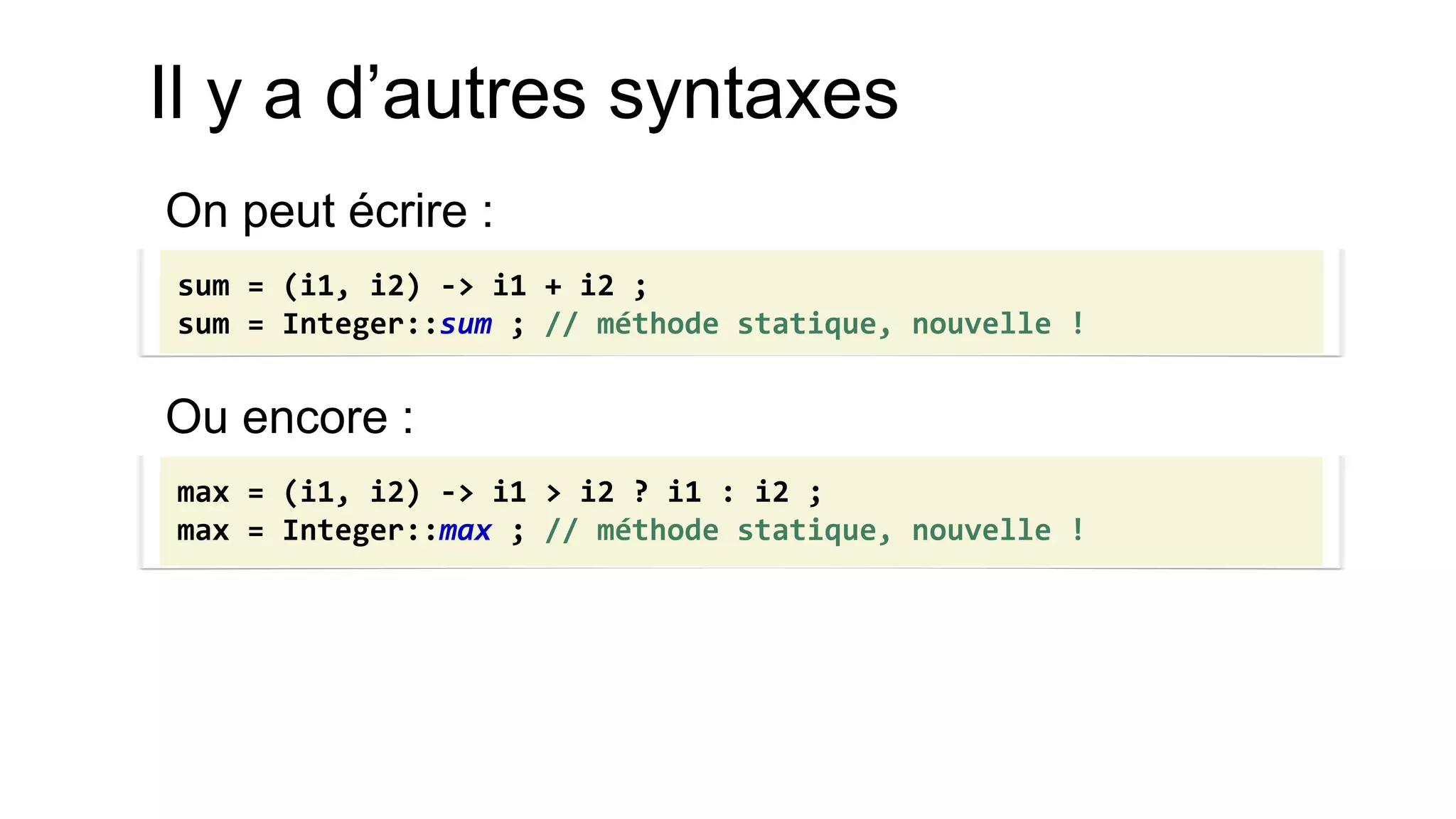 Il y a d’autres syntaxes 
On peut écrire : 
Ou encore : 
sum = (i1, i2) -> i1 + i2 ; 
sum = Integer::sum ; // méthode statique, nouvelle ! 
max = (i1, i2) -> i1 > i2 ? i1 : i2 ; 
max = Integer::max ; // méthode statique, nouvelle !  