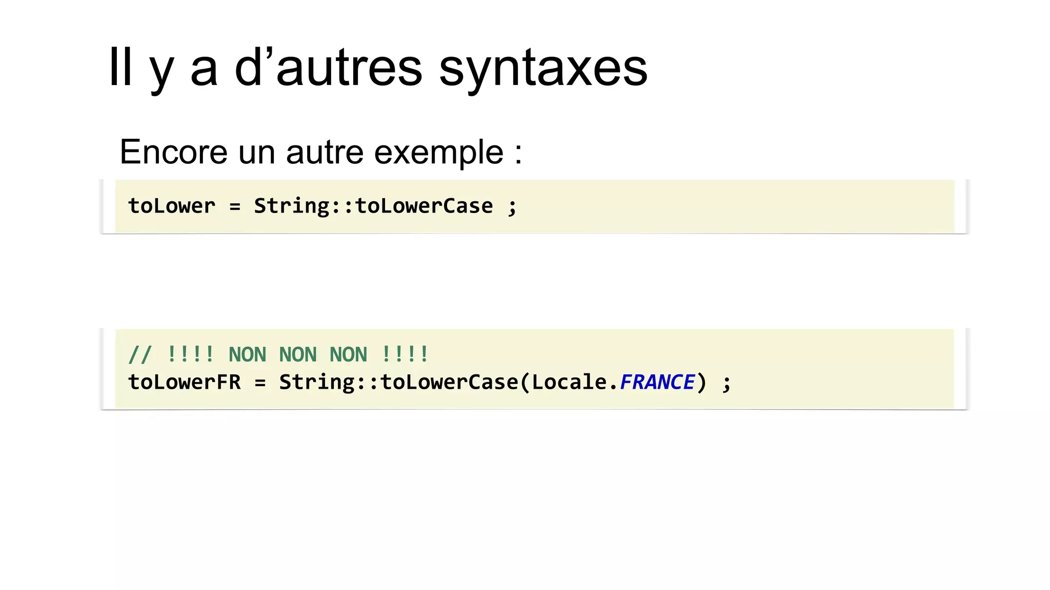 Il y a d’autres syntaxes 
Encore un autre exemple : 
toLower = String::toLowerCase ; 
// !!!! NON NON NON !!!! 
toLowerFR = String::toLowerCase(Locale.FRANCE) ;  