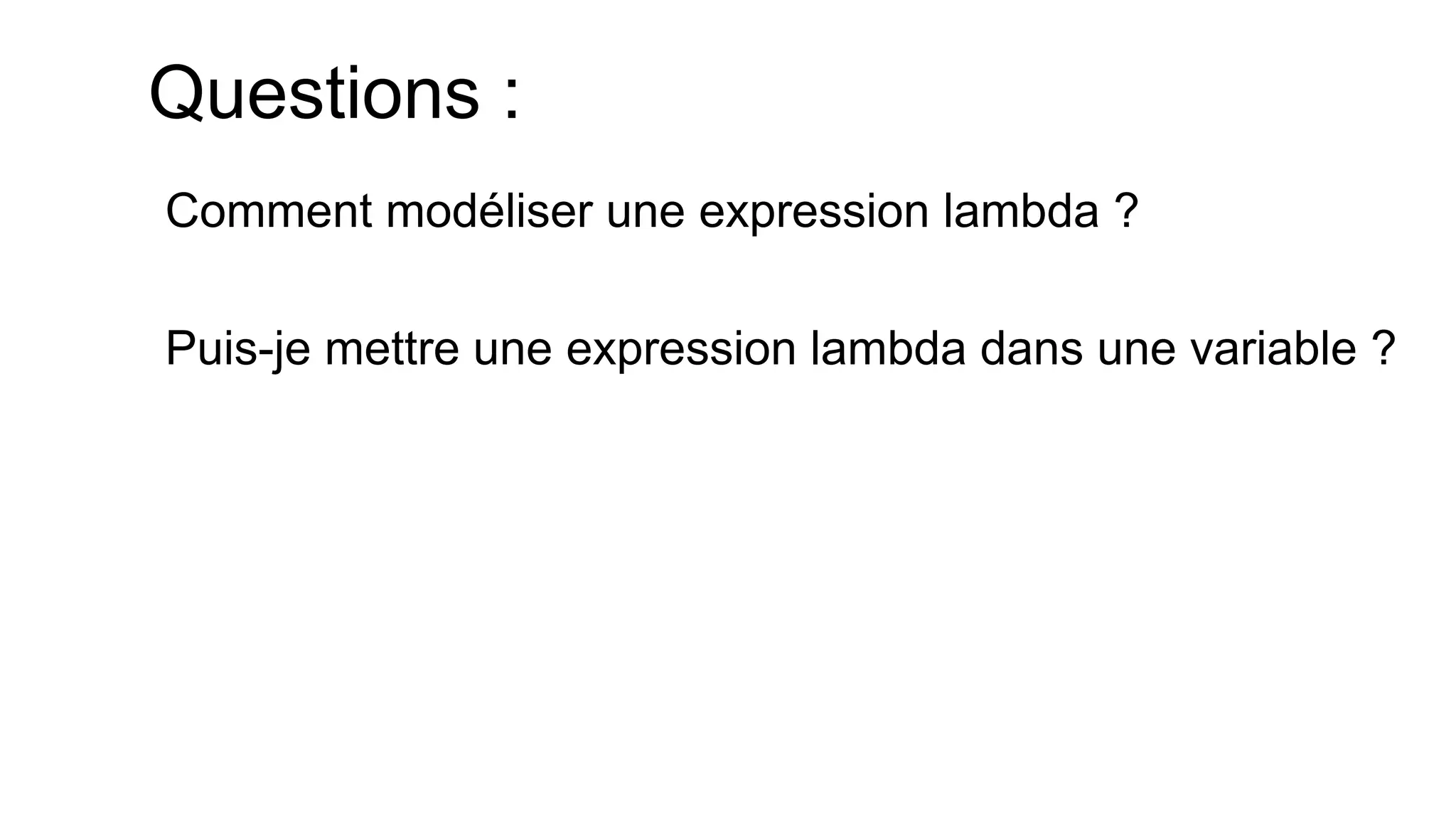 Questions : 
Comment modéliser une expression lambda ? 
Puis-je mettre une expression lambda dans une variable ?  