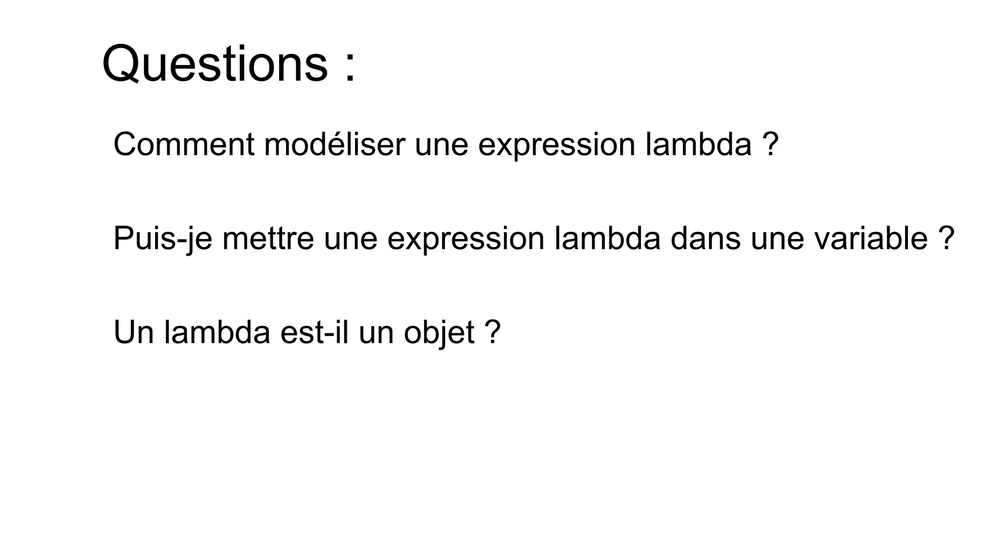 Questions : 
Comment modéliser une expression lambda ? 
Puis-je mettre une expression lambda dans une variable ? 
Un lambda est-il un objet ?  