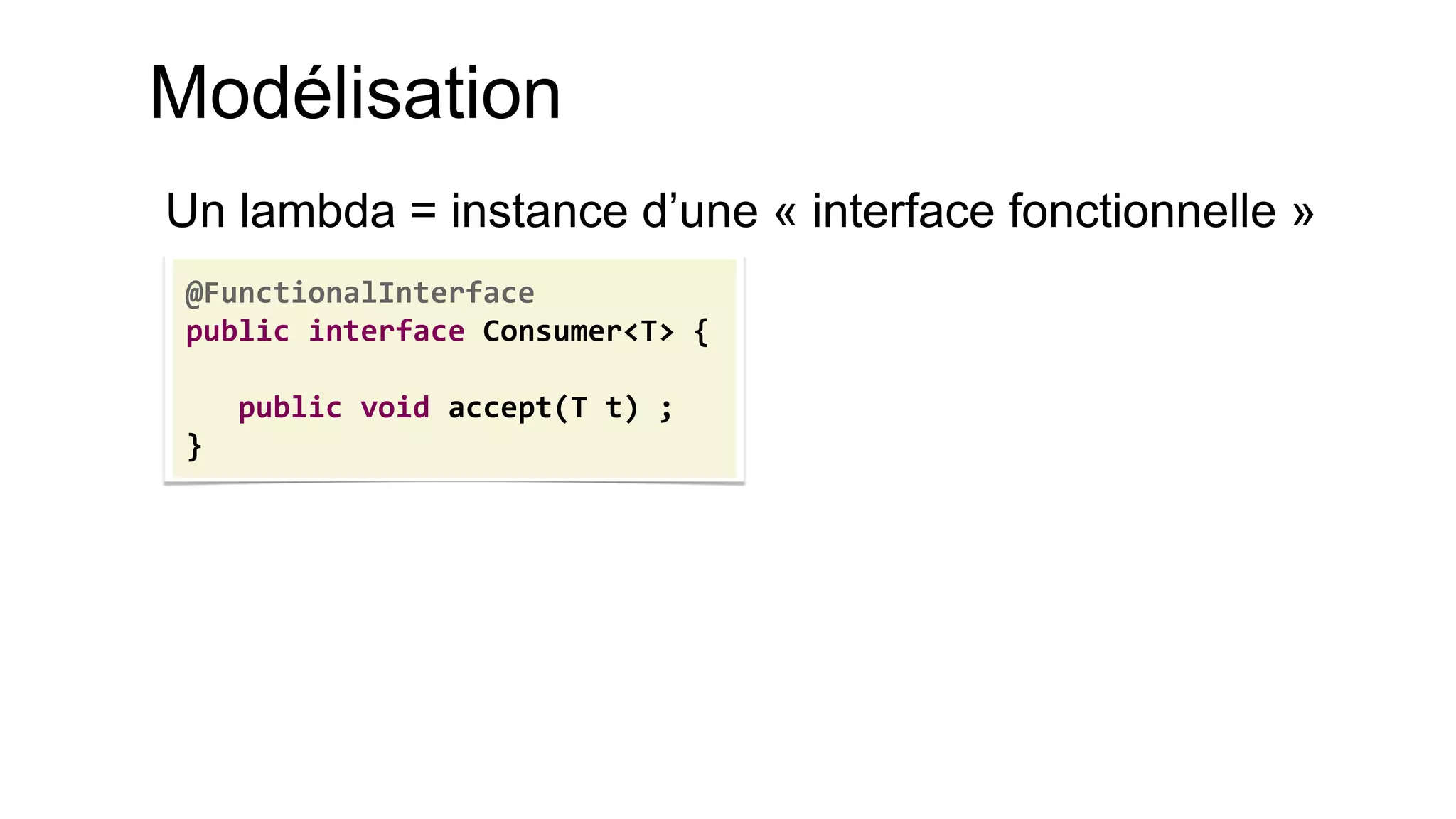 Modélisation 
Un lambda = instance d’une « interface fonctionnelle » 
@FunctionalInterface 
public interface Consumer<T> { 
public void accept(T t) ; 
}  