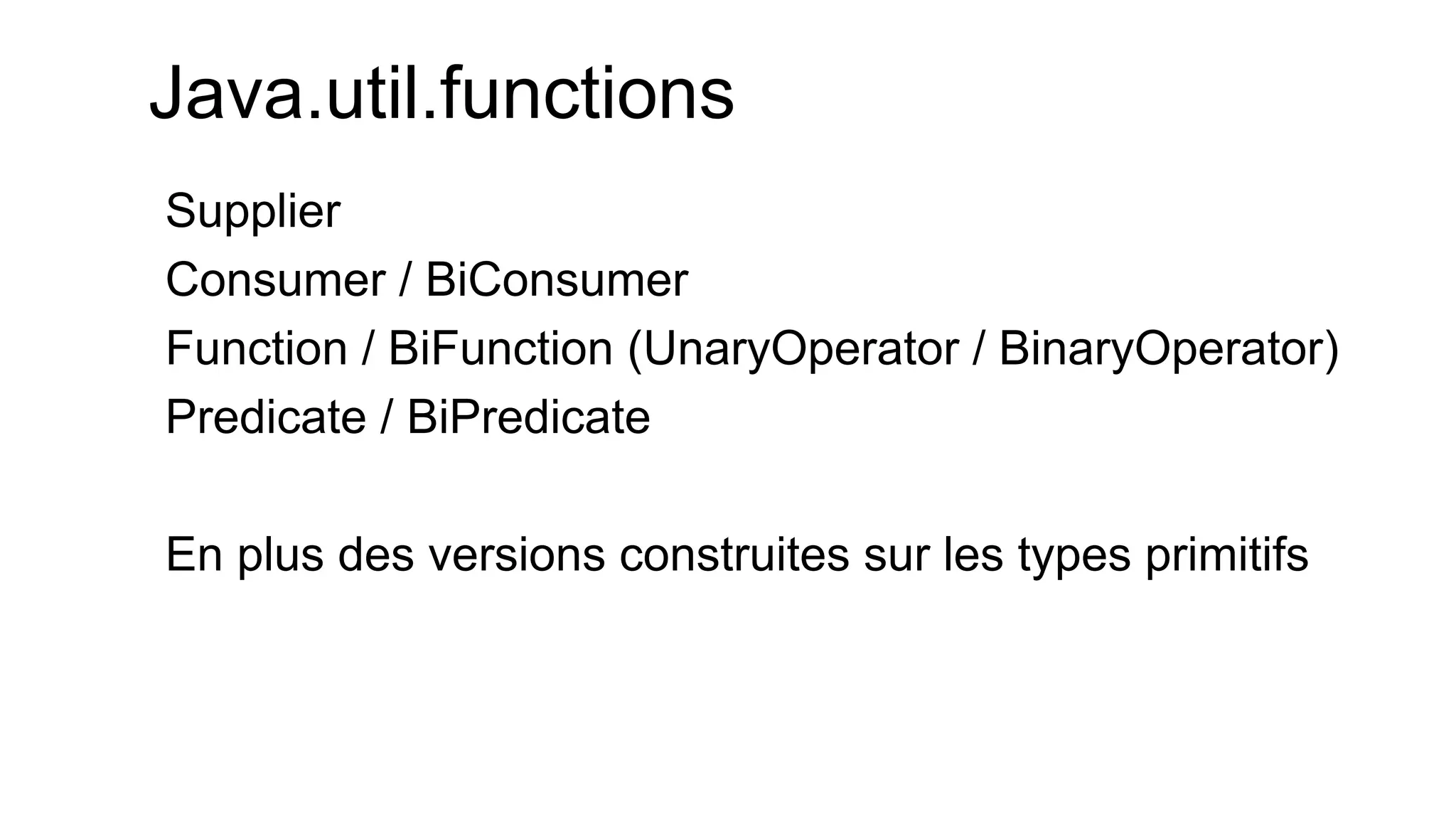 Java.util.functions 
Supplier 
Consumer / BiConsumer 
Function / BiFunction (UnaryOperator / BinaryOperator) 
Predicate / BiPredicate 
En plus des versions construites sur les types primitifs  