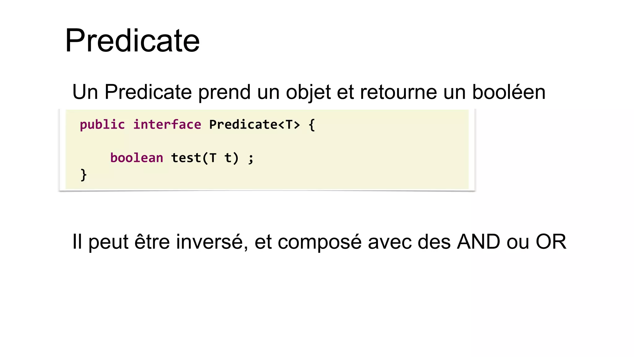 Predicate 
Un Predicate prend un objet et retourne un booléen 
Il peut être inversé, et composé avec des AND ou OR 
public interface Predicate<T> { 
boolean test(T t) ; 
}  