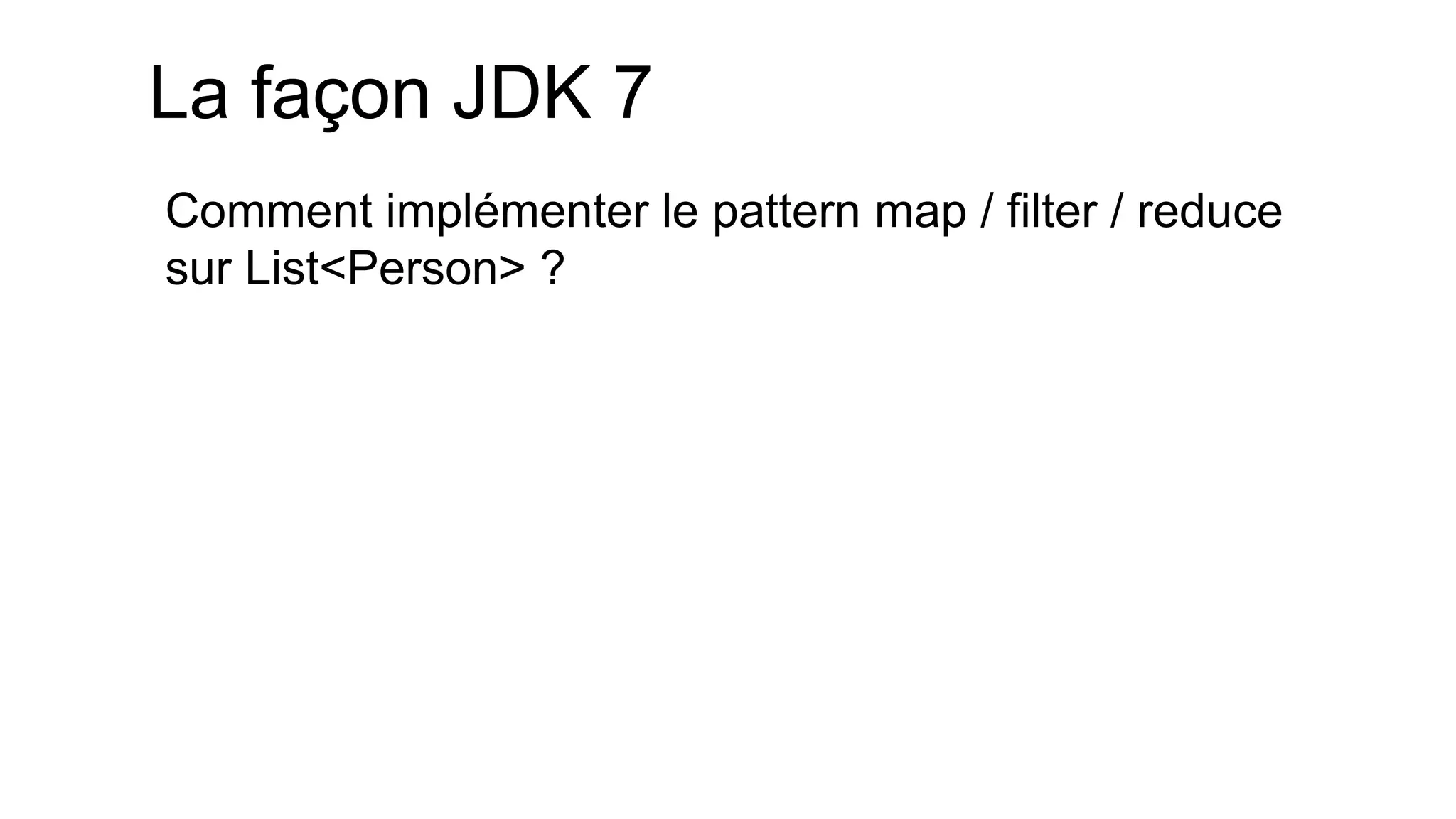 La façon JDK 7 
Comment implémenter le pattern map / filter / reduce sur List<Person> ?  
