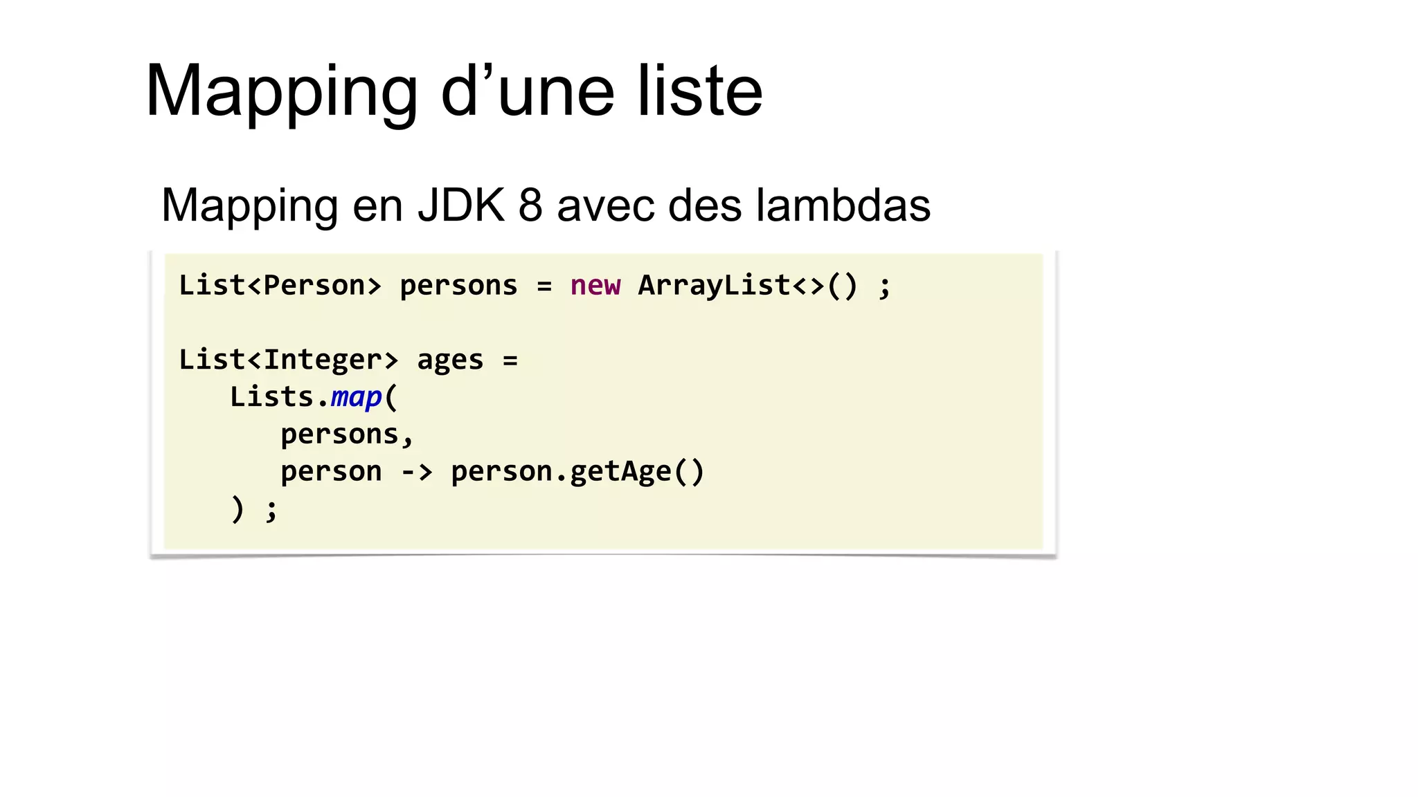 Mapping d’une liste 
Mapping en JDK 8 avec des lambdas 
List<Person> persons = new ArrayList<>() ; 
List<Integer> ages = 
Lists.map( 
persons, 
person -> person.getAge() 
) ;  