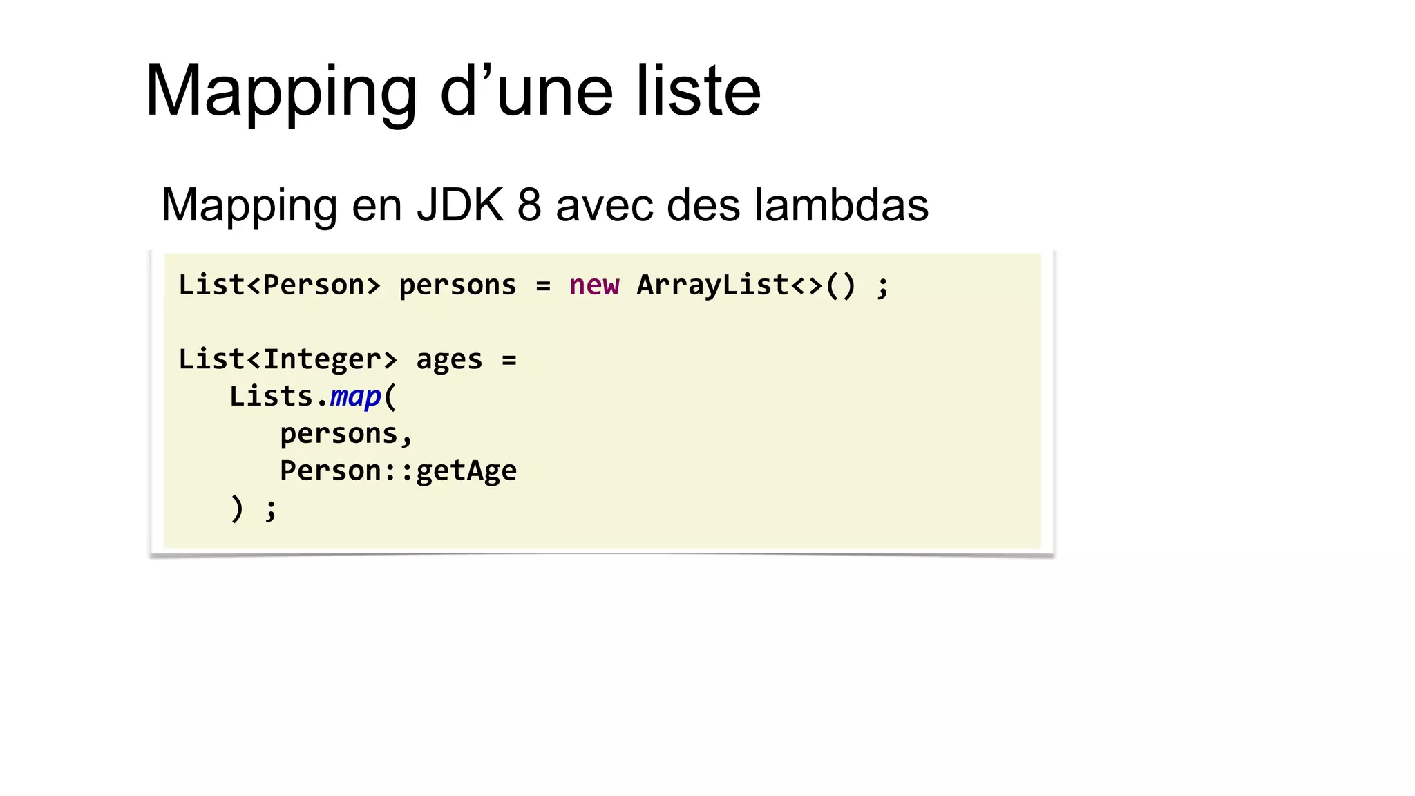 Mapping d’une liste 
Mapping en JDK 8 avec des lambdas 
List<Person> persons = new ArrayList<>() ; 
List<Integer> ages = 
Lists.map( 
persons, 
Person::getAge 
) ;  