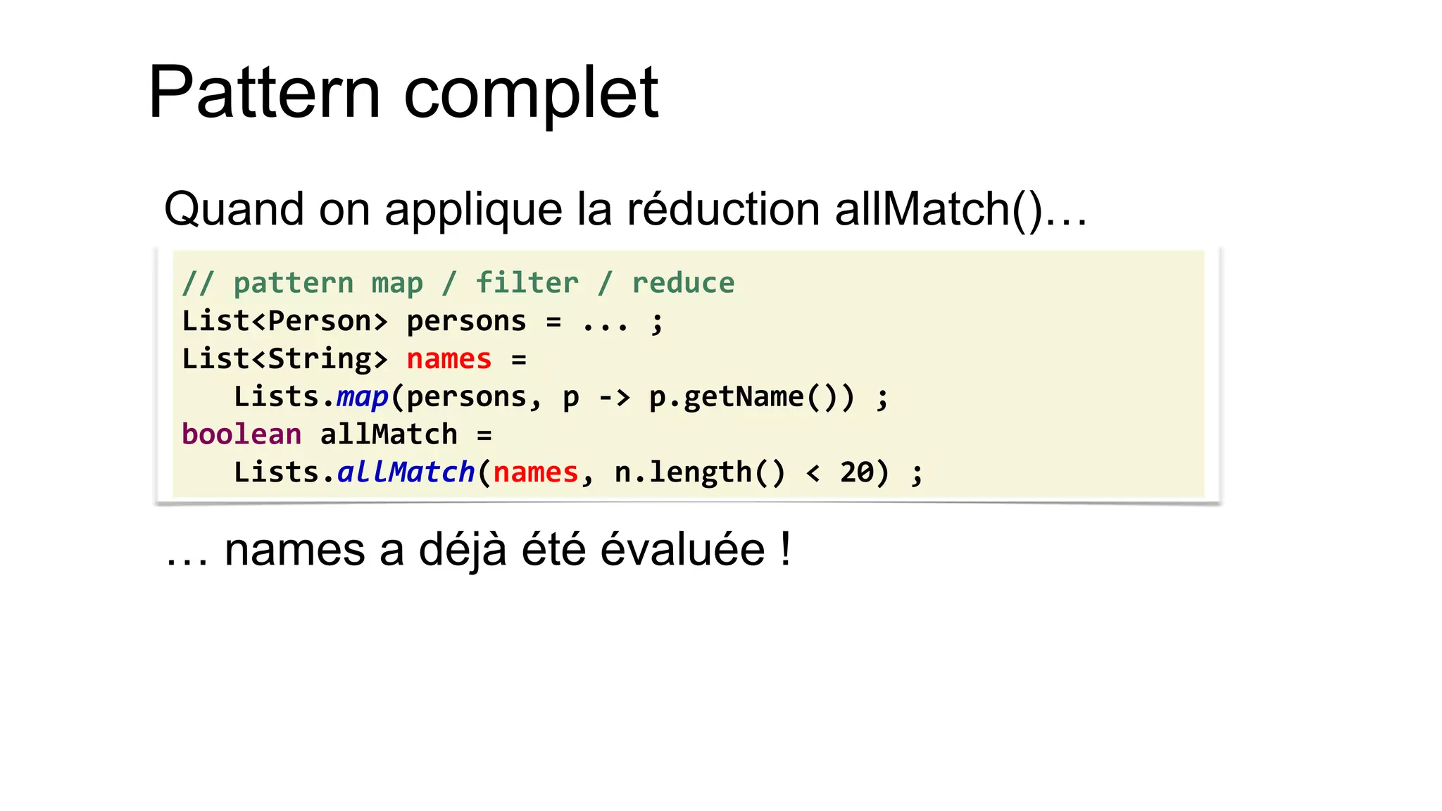 Pattern complet 
Quand on applique la réduction allMatch()… 
… names a déjà été évaluée ! 
// pattern map / filter / reduce 
List<Person> persons = ... ; 
List<String> names = 
Lists.map(persons, p -> p.getName()) ; 
boolean allMatch = 
Lists.allMatch(names, n.length() < 20) ;  