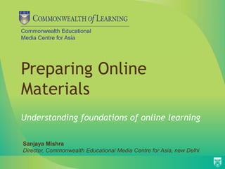 Commonwealth Educational
Media Centre for Asia
Preparing Online
Materials
Understanding foundations of online learning
Sanjaya Mishra
Director, Commonwealth Educational Media Centre for Asia, new Delhi
 