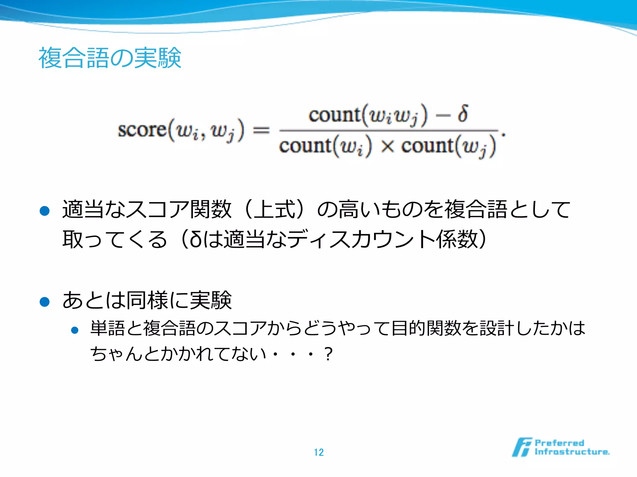 複合語の実験

l 

適当なスコア関数（上式）の⾼高いものを複合語として
取ってくる（δは適当なディスカウント係数）

l 

あとは同様に実験
l 

単語と複合語のスコアからどうやって⽬目的関数を設計したかは
ちゃんとかかれてない・・・？

12	

 