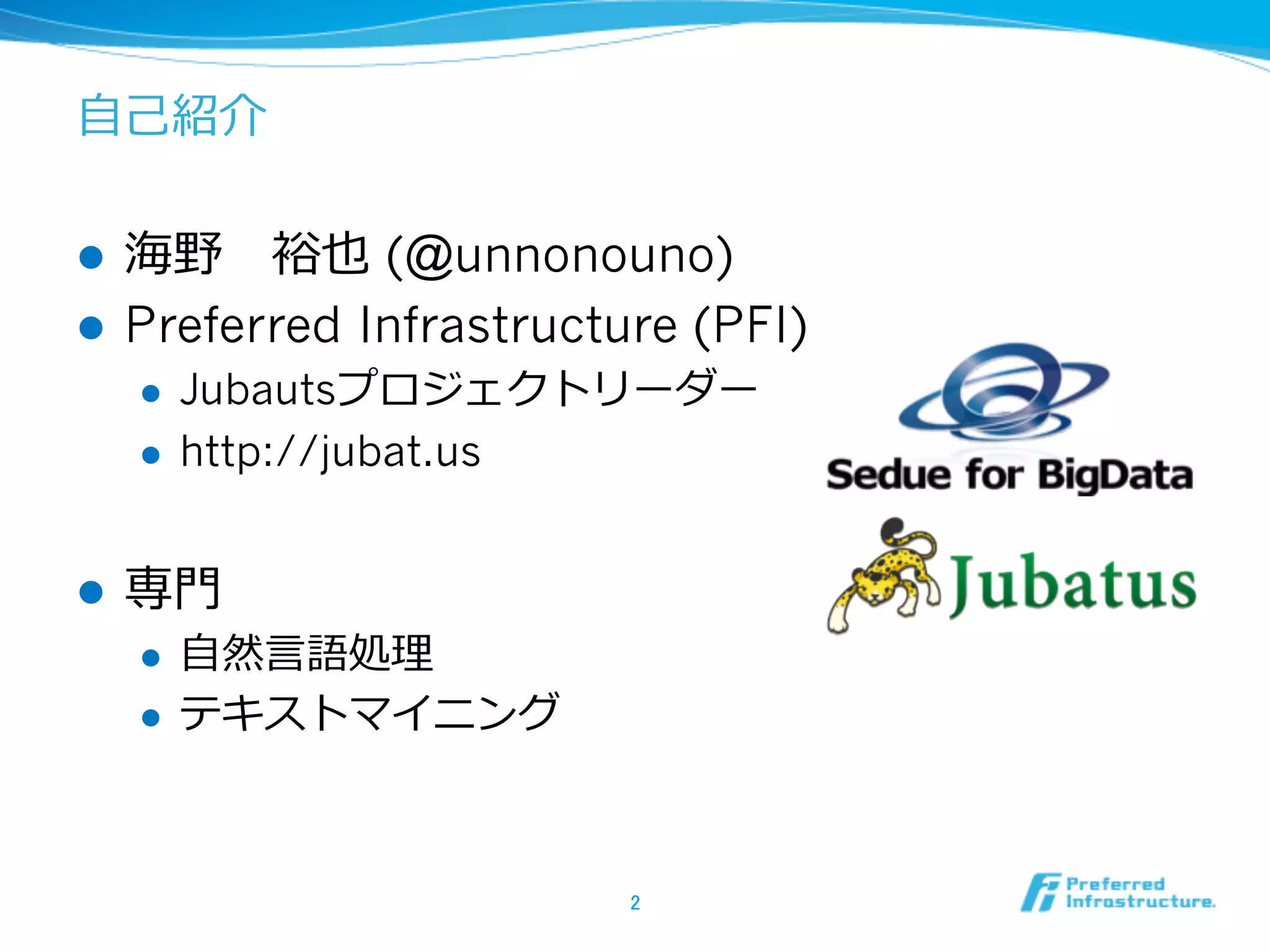 ⾃自⼰己紹介

海野 　裕也 (@unnonouno)
l  Preferred Infrastructure (PFI)
l 

l 
l 

l 

Jubautsプロジェクトリーダー
http://jubat.us

専⾨門
l 
l 

⾃自然⾔言語処理理
テキストマイニング

2	

 