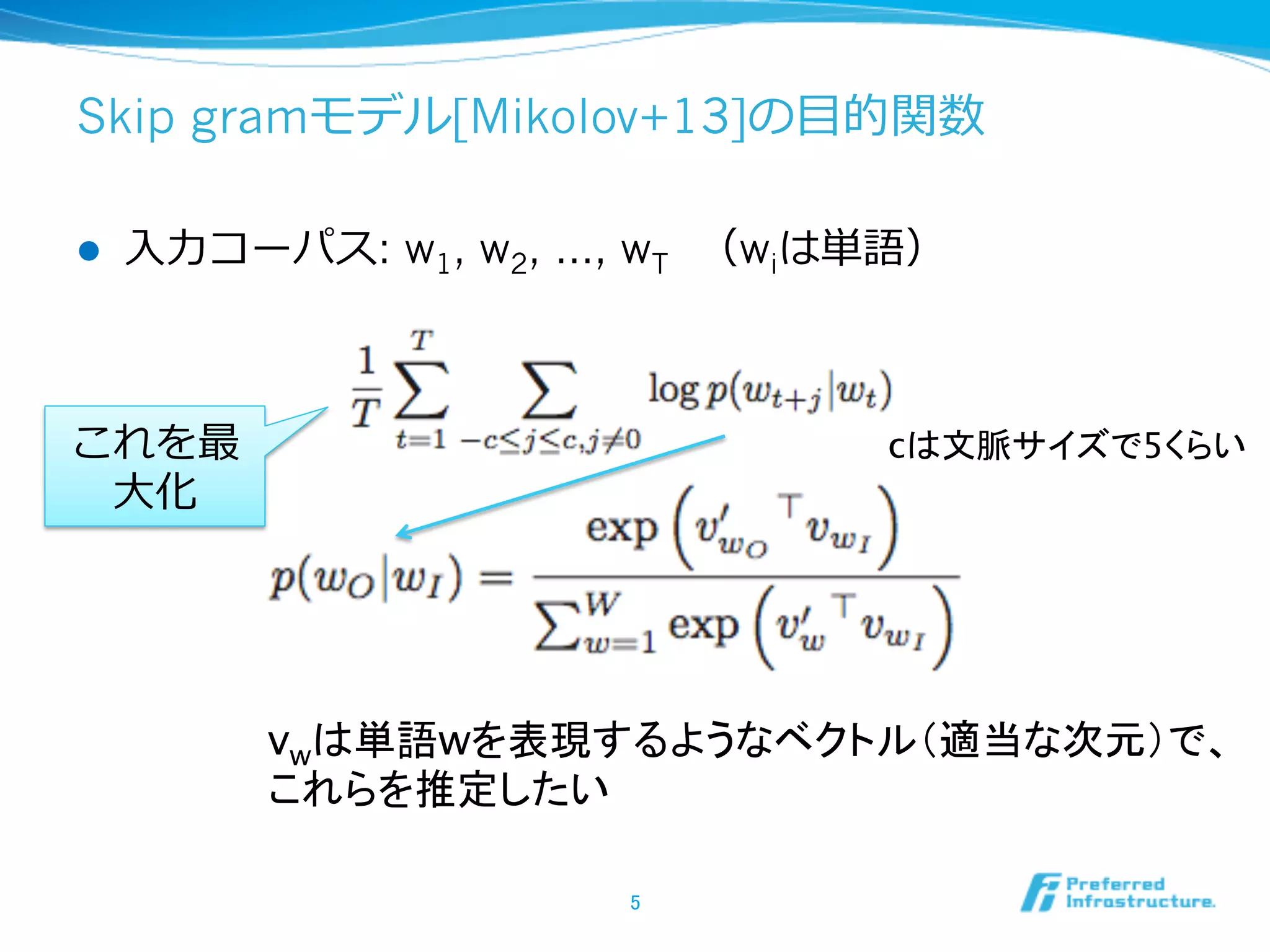 Skip gramモデル[Mikolov+13]の⽬目的関数
l 

⼊入⼒力力コーパス: w1, w2, …, wT 　（wiは単語）

これを最
⼤大化

cは文脈サイズで5くらい	

vwは単語wを表現するようなベクトル（適当な次元）で、
これらを推定したい	
5	

 
